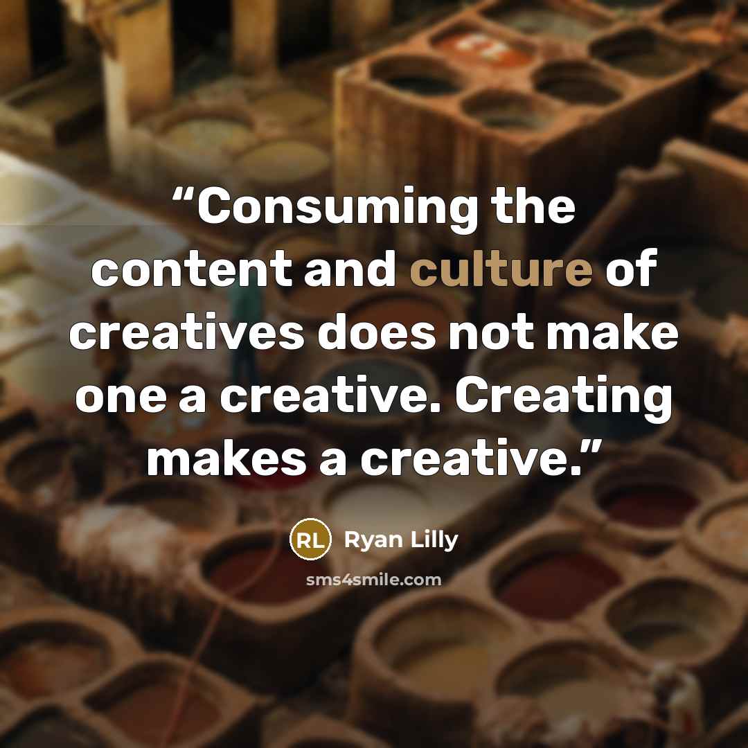 “Consuming the content and culture of creatives does not make one a creative. Creating makes a creative.” quote by Ryan Lilly