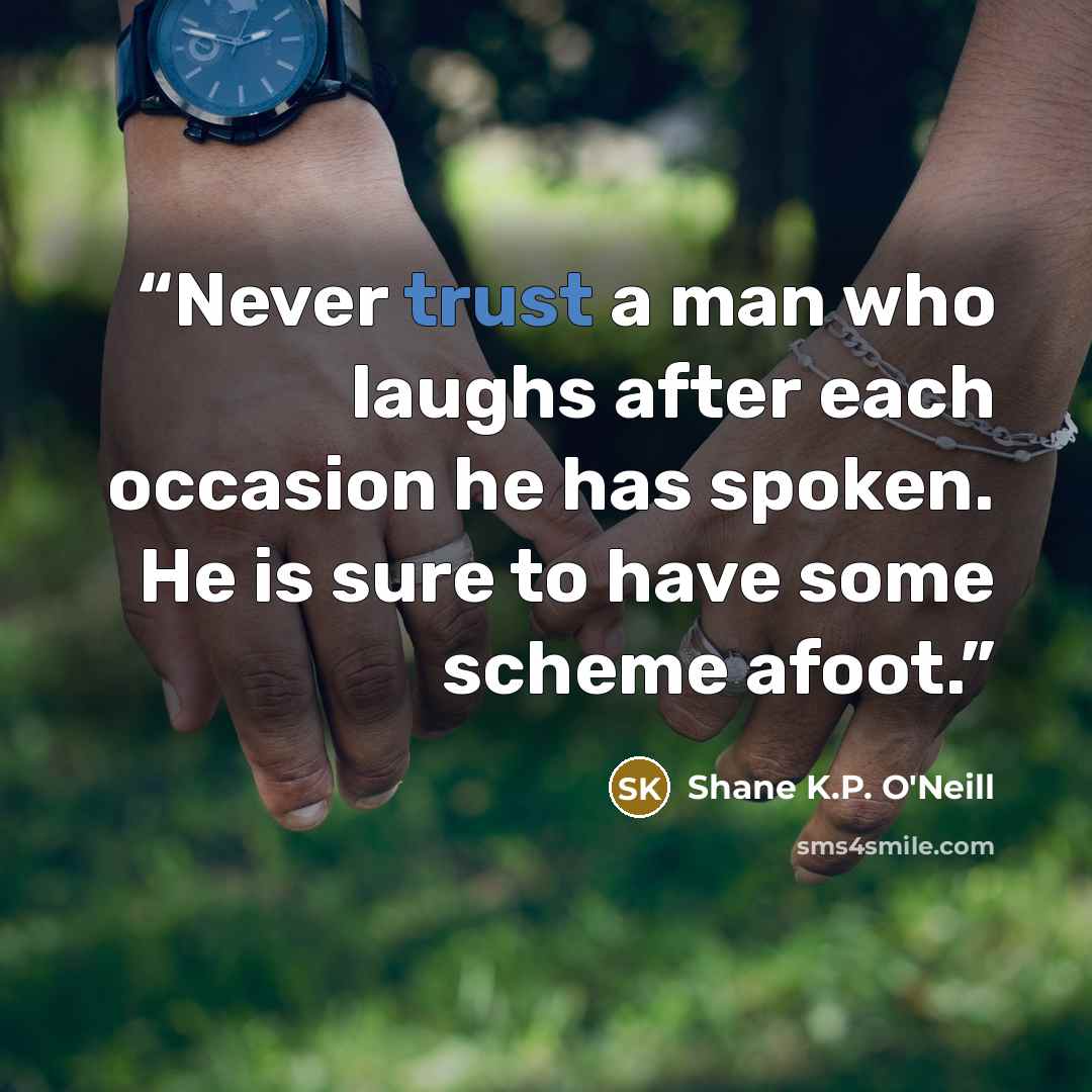 “Never trust a man who laughs after each occasion he has spoken. He is sure to have some scheme afoot.” quote by Shane K.P. O'Neill