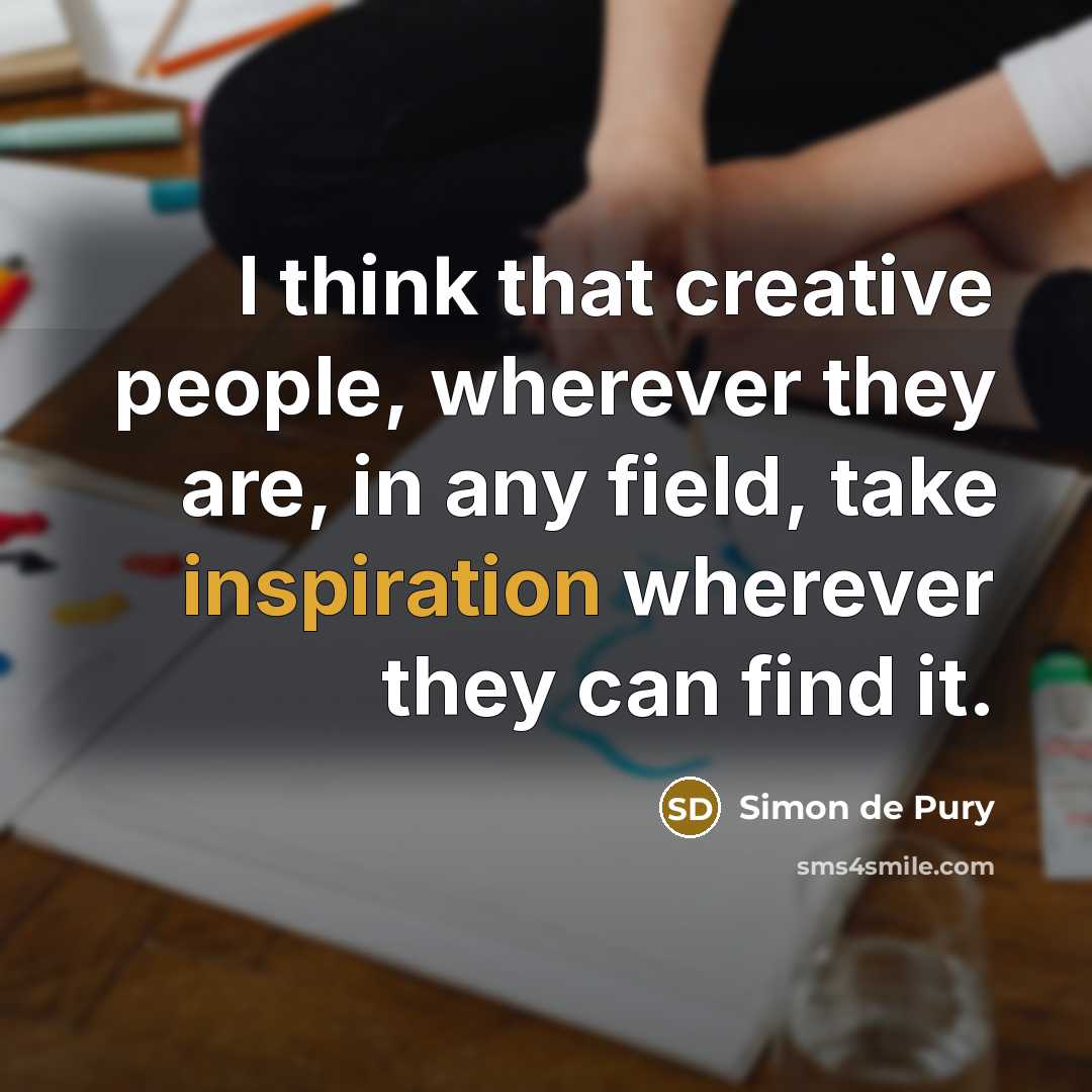“I think that creative people, wherever they are, in any field, take inspiration wherever they can find it.” quote by Simon de Pury