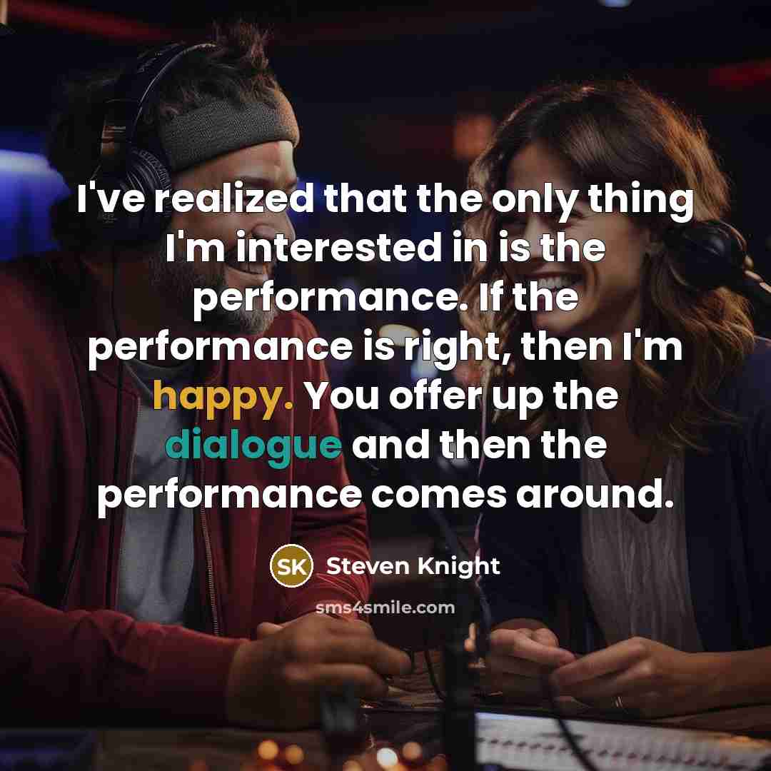 “I've realized that the only thing I'm interested in is the performance. If the performance is right, then I'm happy. You offer up the dialogue and then the performance comes around.” quote by Steven Knight