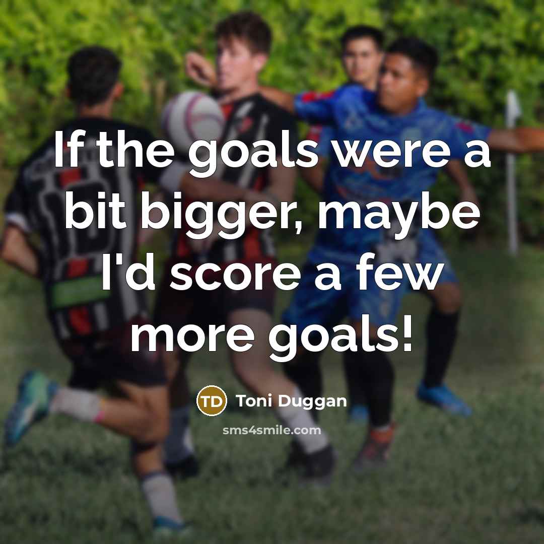 “If the goals were a bit bigger, maybe I'd score a few more goals!” quote by Toni Duggan
