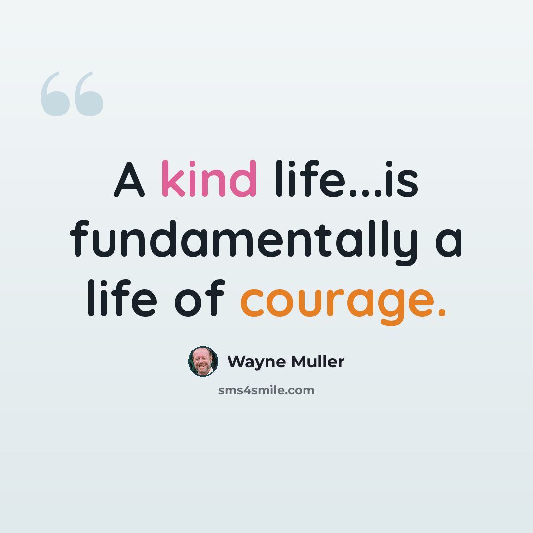 “A kind life...is fundamentally a life of courage.” quote by Wayne Muller