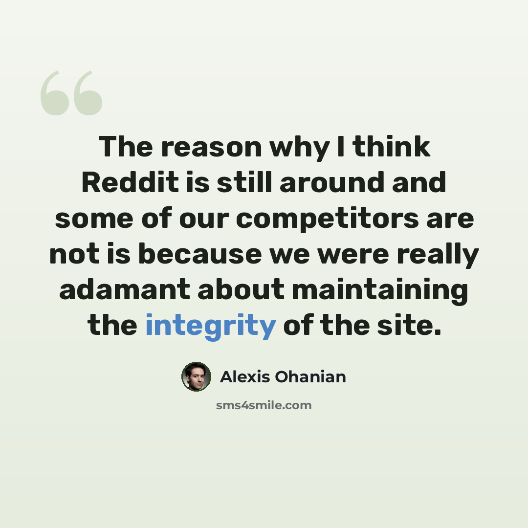 “The reason why I think Reddit is still around and some of our competitors are not is because we were really adamant about maintaining the integrity of the site.” quote by Alexis Ohanian