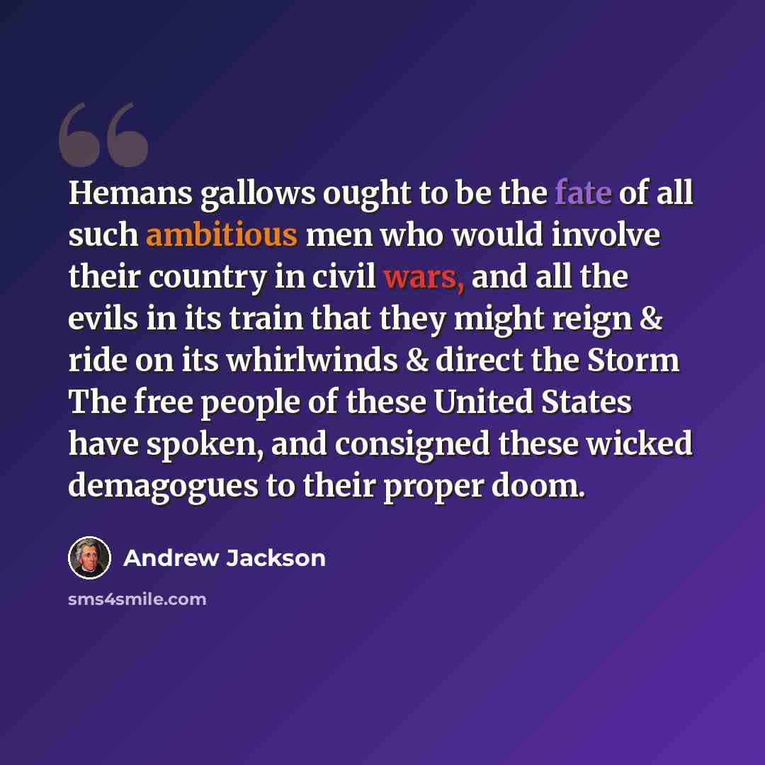 “Hemans gallows ought to be the fate of all such ambitious men who would involve their country in civil wars, and all the evils in its train that they might reign & ride on its whirlwinds & direct the Storm The free people of these United States have spoken, and consigned these wicked demagogues to…” quote by Andrew Jackson