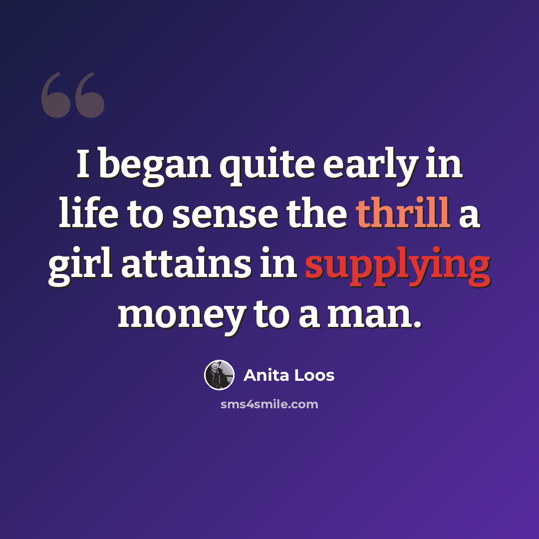 “I began quite early in life to sense the thrill a girl attains in supplying money to a man.” quote by Anita Loos