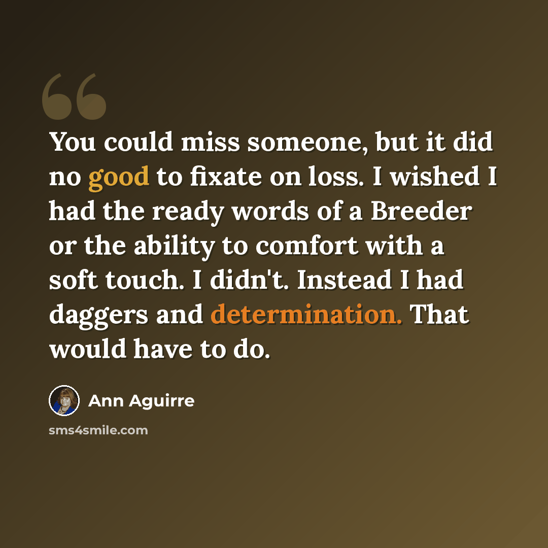“You could miss someone, but it did no good to fixate on loss. I wished I had the ready words of a Breeder or the ability to comfort with a soft touch. I didn't. Instead I had daggers and determination. That would have to do.” quote by Ann Aguirre