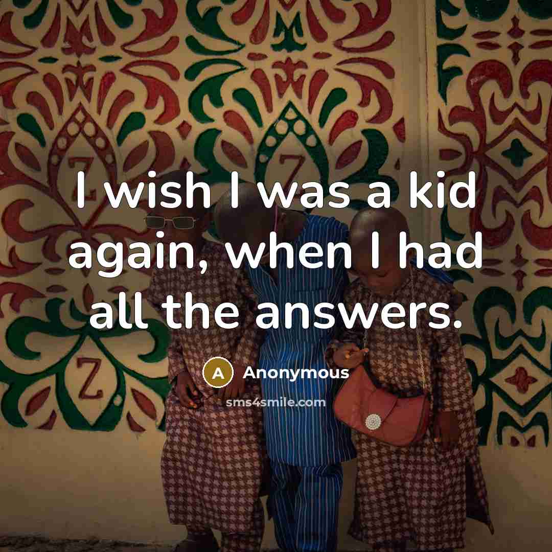 “I wish I was a kid again, when I had all the answers.” quote by Anonymous
