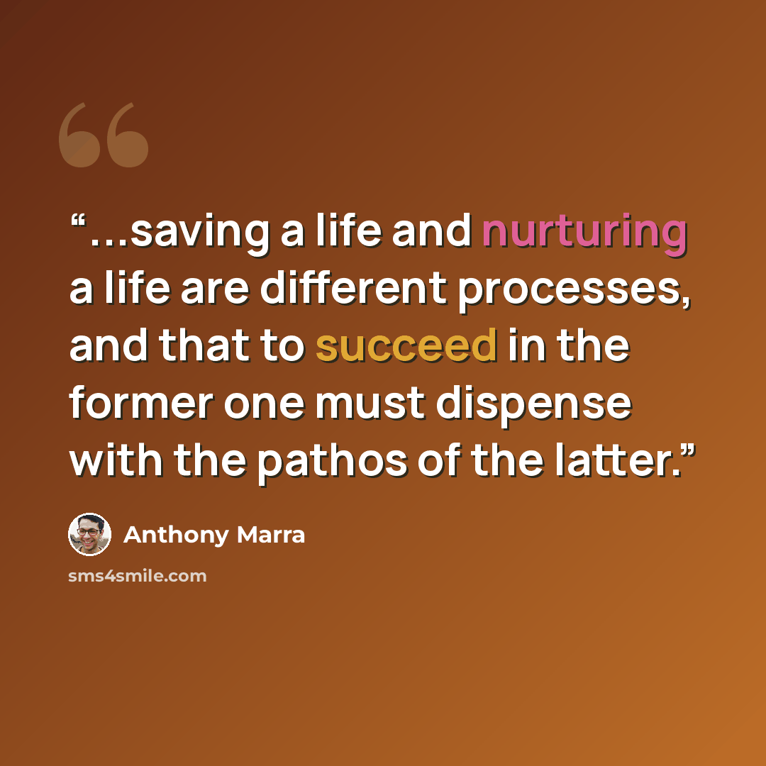 “...saving a life and nurturing a life are different processes, and that to succeed in the former one must dispense with the pathos of the latter.” quote by Anthony Marra