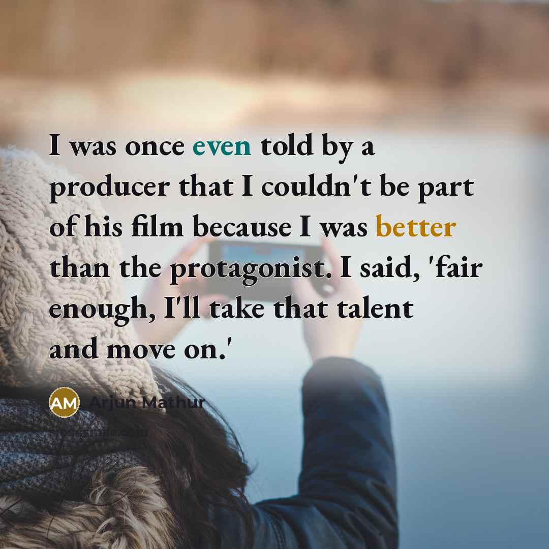 “I was once even told by a producer that I couldn't be part of his film because I was better than the protagonist. I said, 'fair enough, I'll take that talent and move on.'” quote by Arjun Mathur