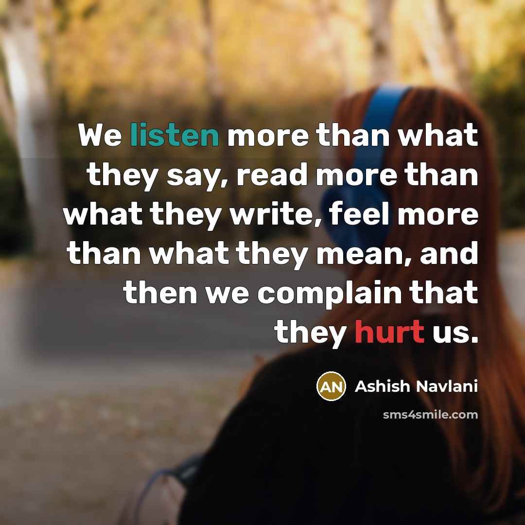 “We listen more than what they say, read more than what they write, feel more than what they mean, and then we complain that they hurt us.” quote by Ashish Navlani
