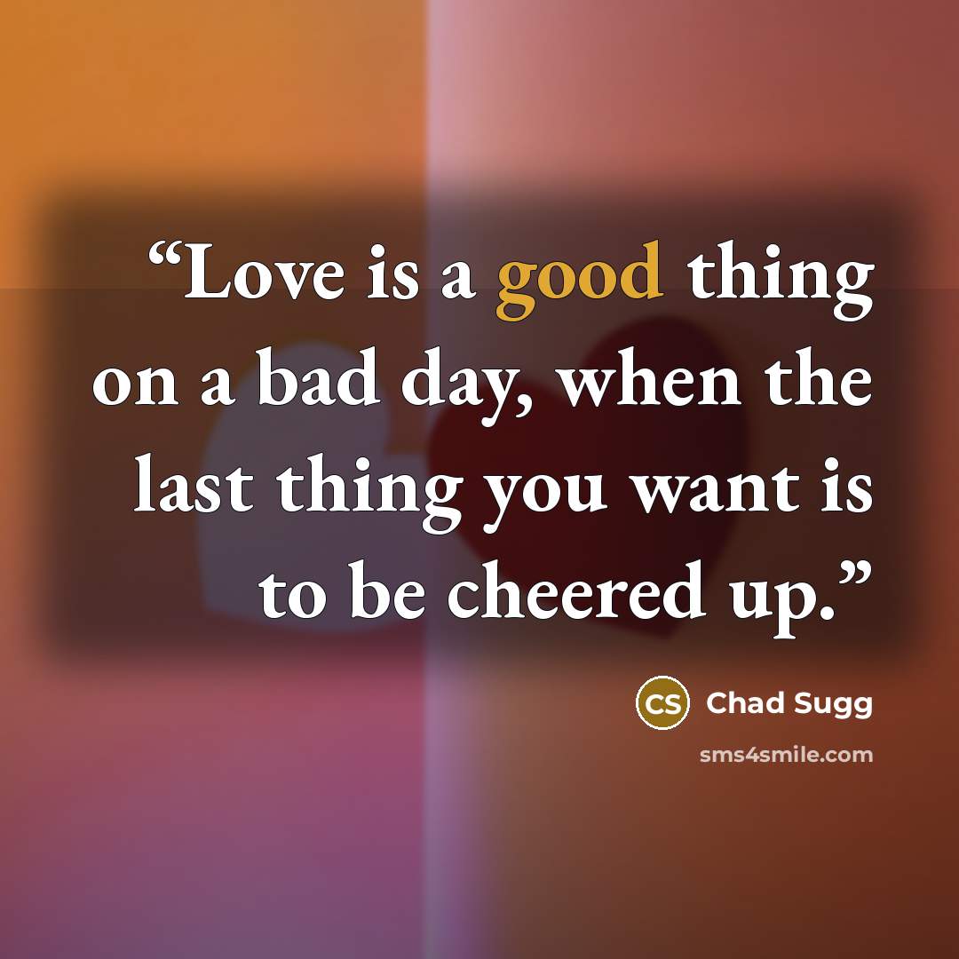 “Love is a good thing on a bad day, when the last thing you want is to be cheered up.” quote by Chad Sugg
