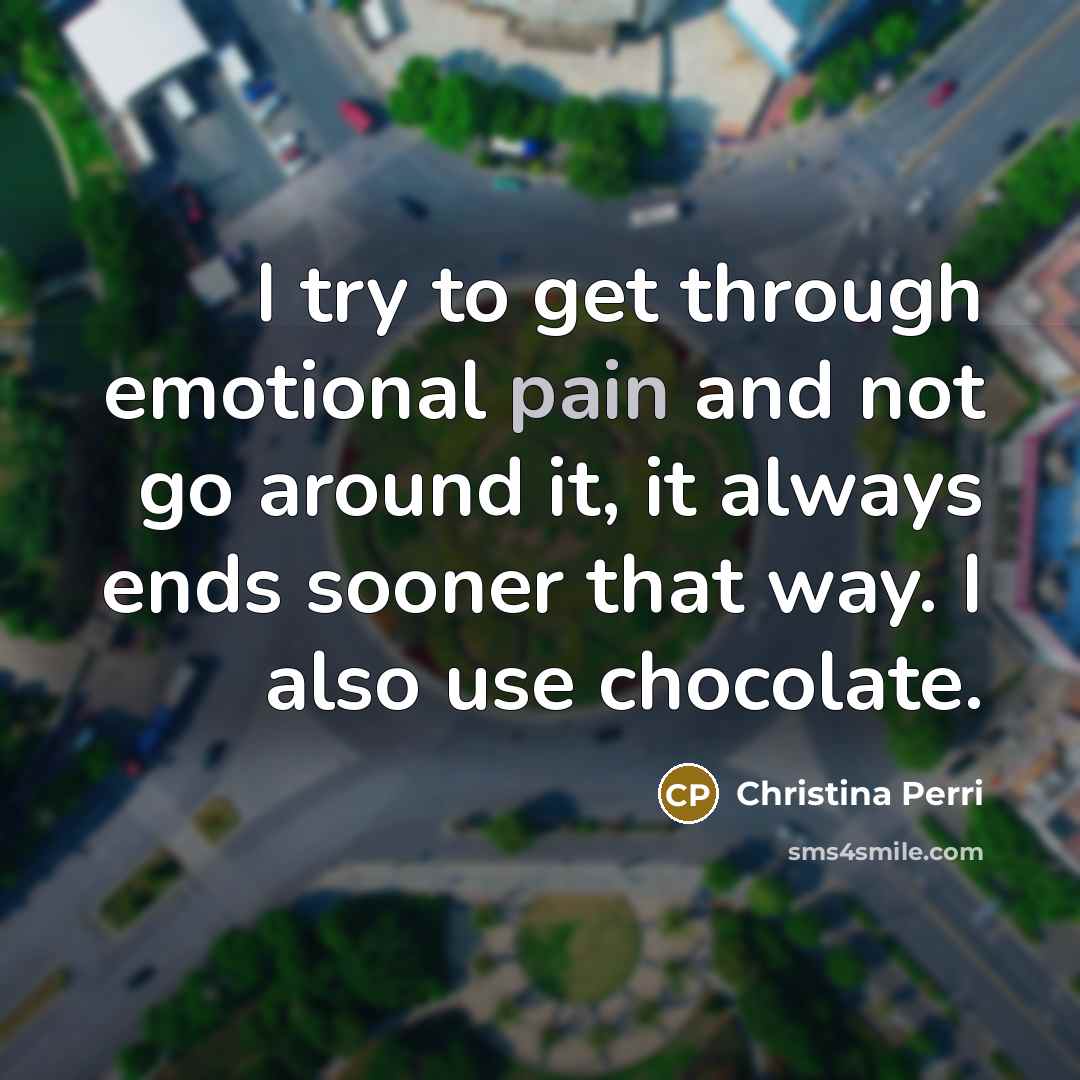 “I try to get through emotional pain and not go around it, it always ends sooner that way. I also use chocolate.” quote by Christina Perri