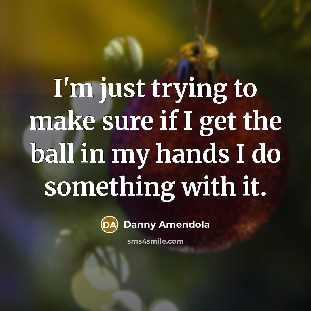 “I'm just trying to make sure if I get the ball in my hands I do something with it.” quote by Danny Amendola