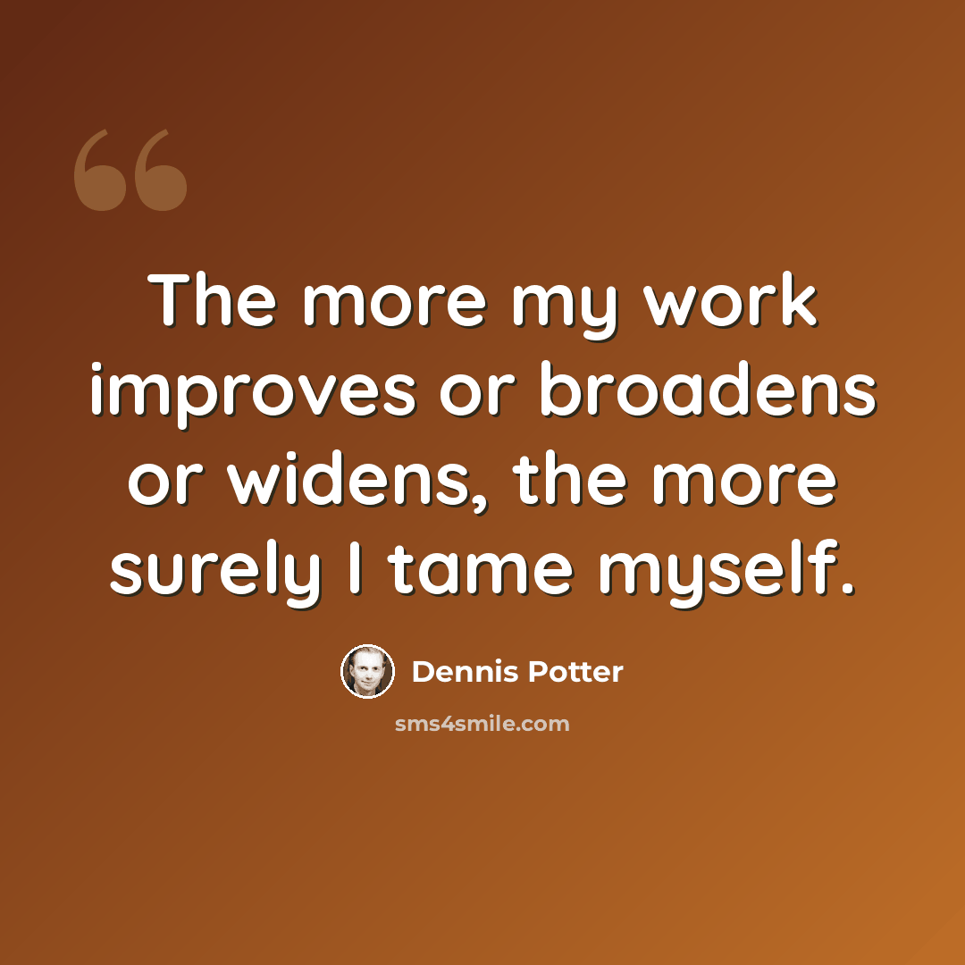 “The more my work improves or broadens or widens, the more surely I tame myself.” quote by Dennis Potter