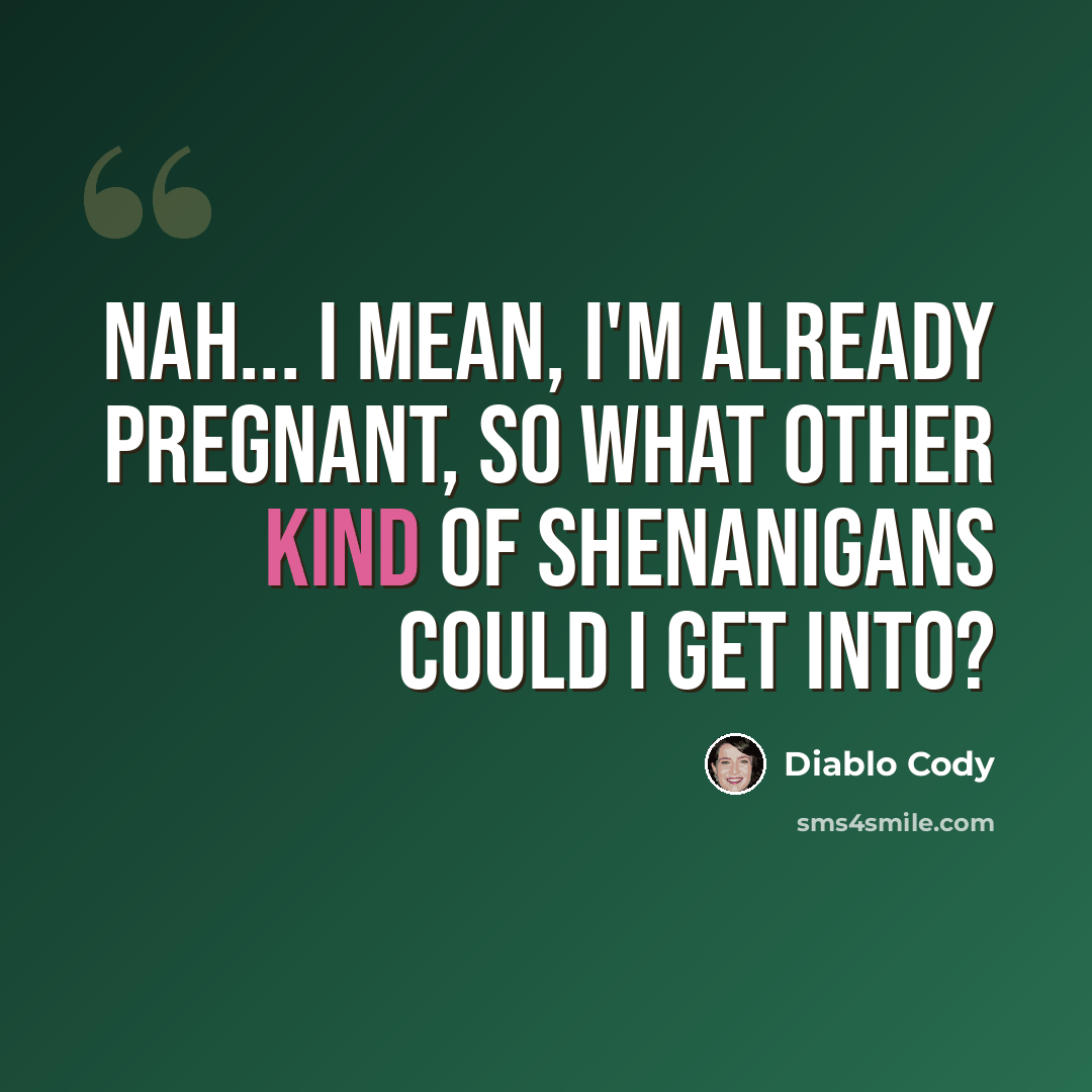 “Nah... I mean, I'm already pregnant, so what other kind of shenanigans could I get into?” quote by Diablo Cody