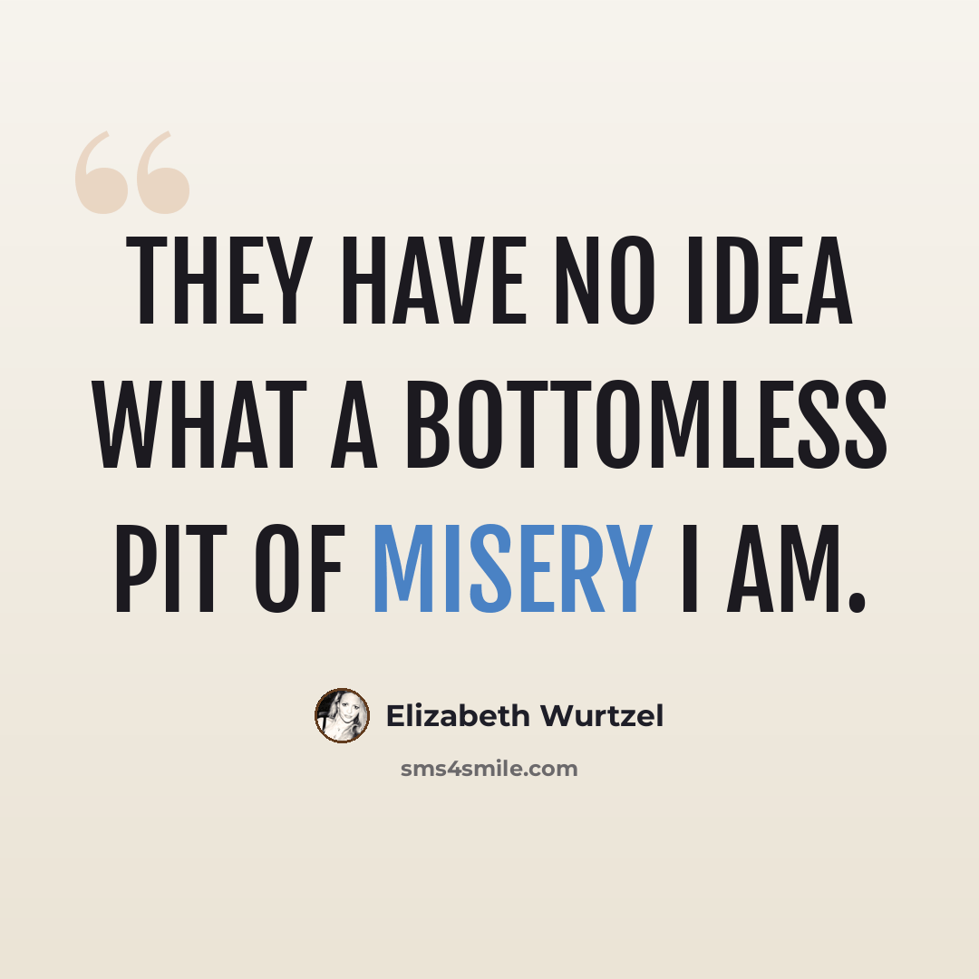 “They have no idea what a bottomless pit of misery I am.” quote by Elizabeth Wurtzel