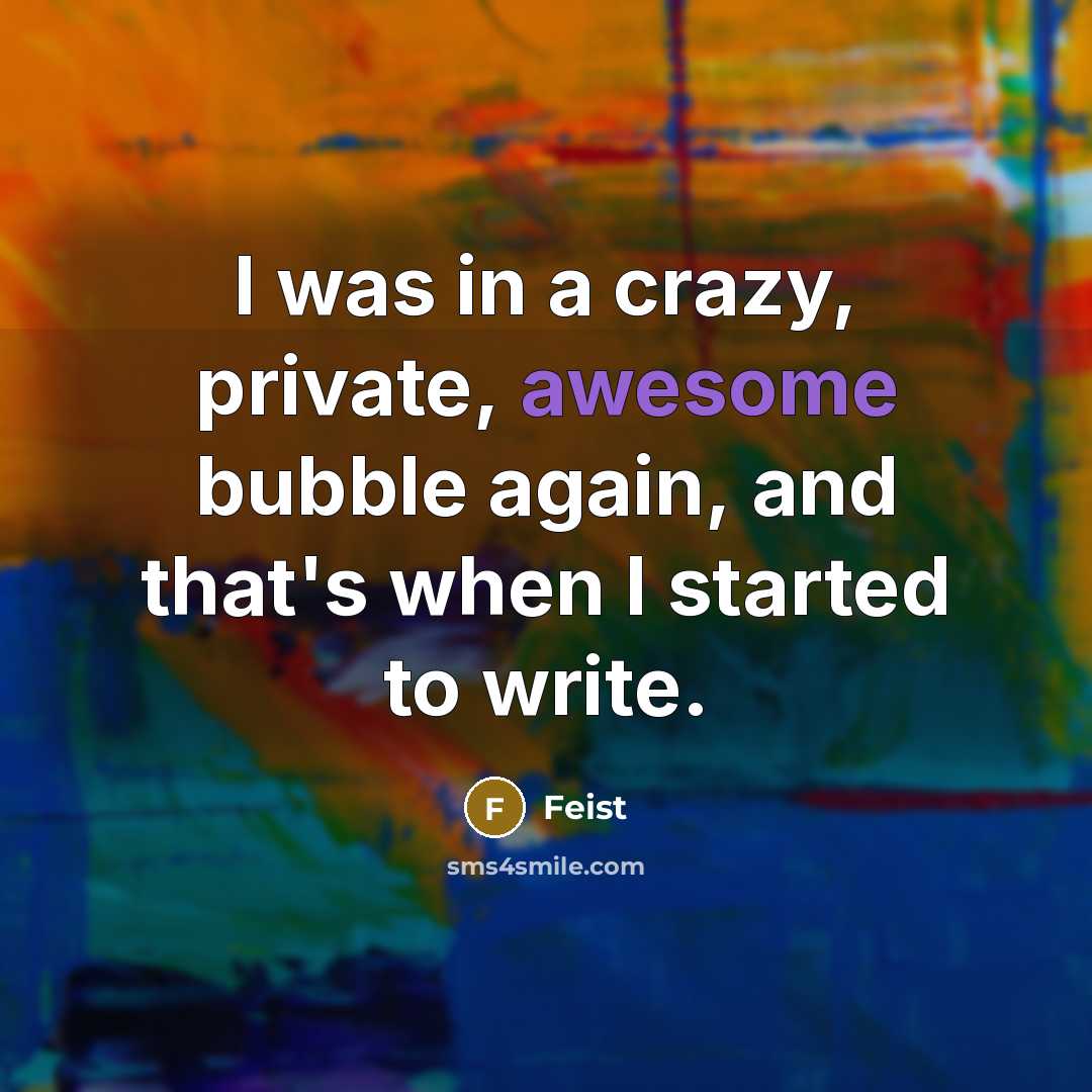 “I was in a crazy, private, awesome bubble again, and that's when I started to write.” quote by Feist