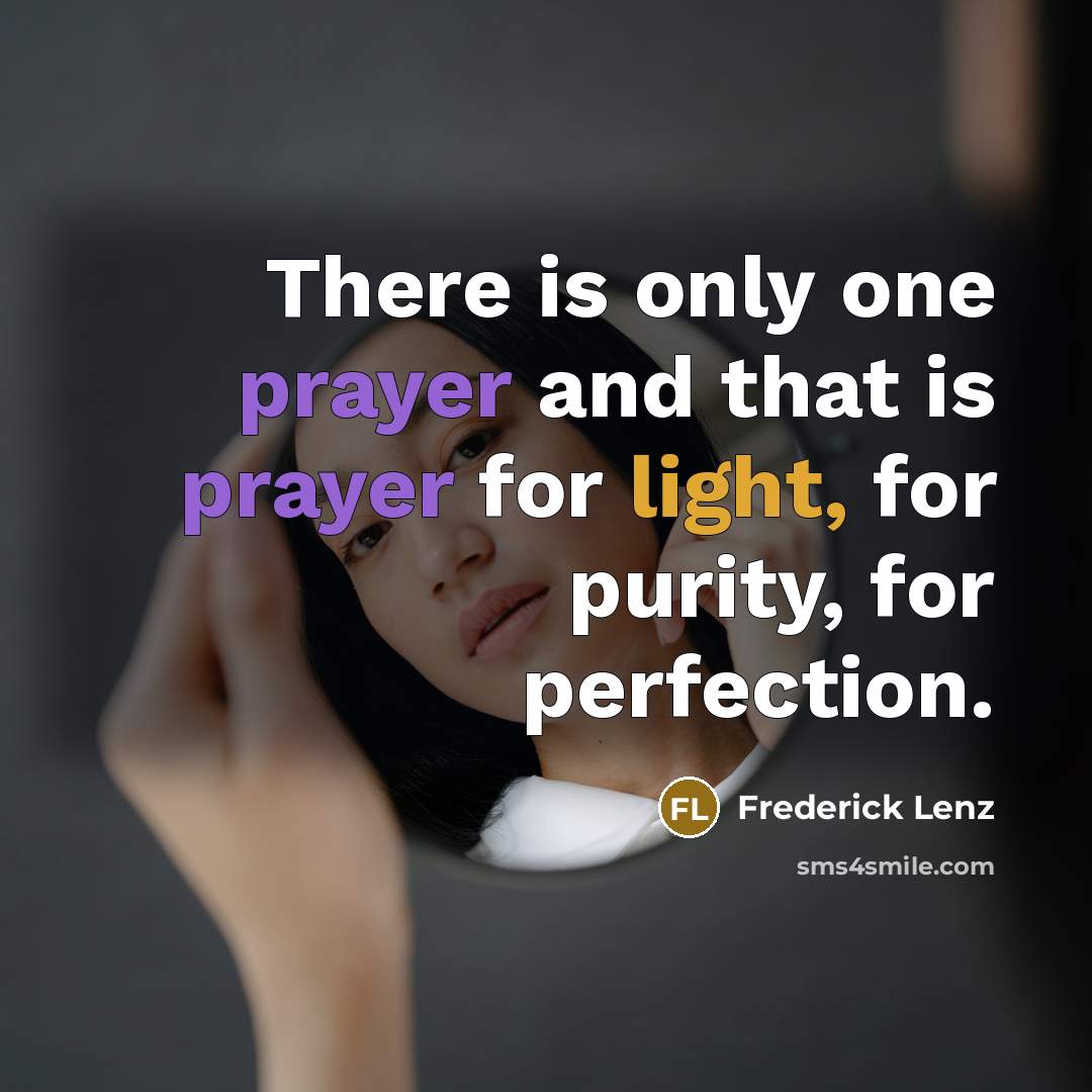 “There is only one prayer and that is prayer for light, for purity, for perfection.” quote by Frederick Lenz