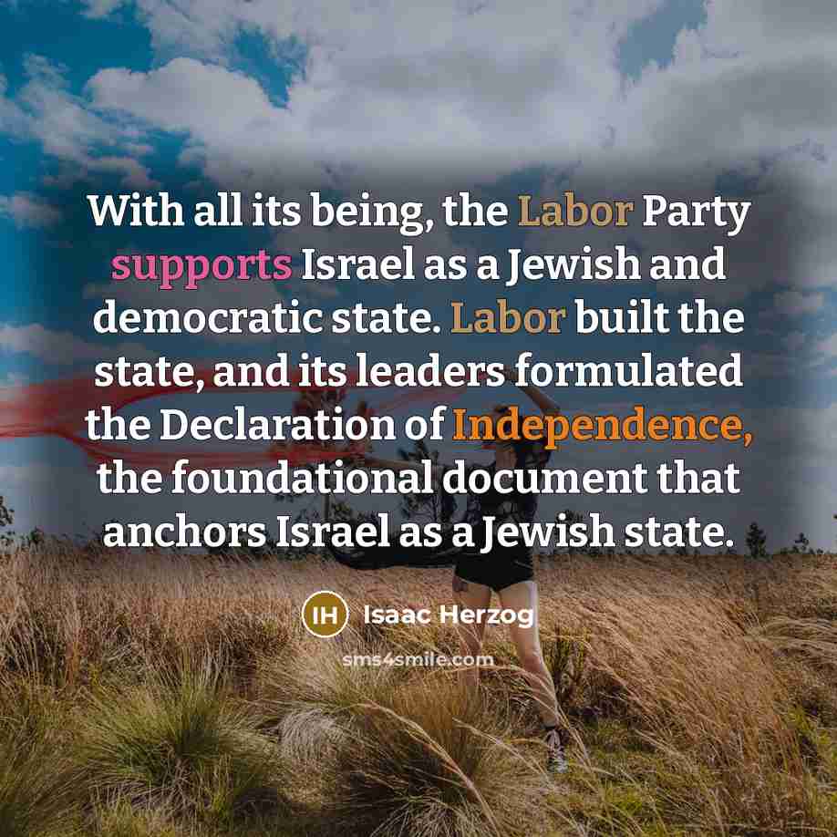 “With all its being, the Labor Party supports Israel as a Jewish and democratic state. Labor built the state, and its leaders formulated the Declaration of Independence, the foundational document that anchors Israel as a Jewish state.” quote by Isaac Herzog