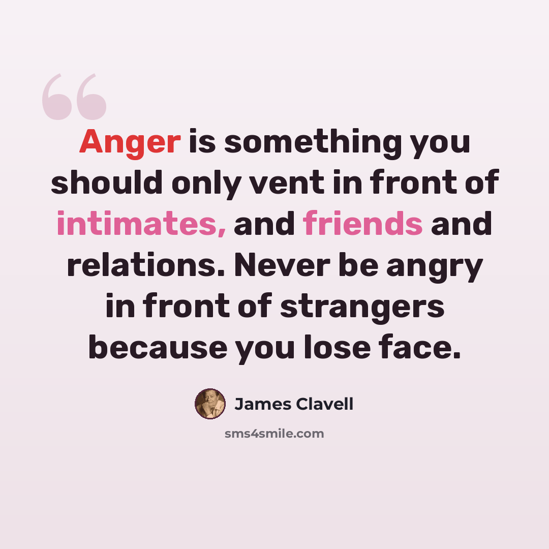 “Anger is something you should only vent in front of intimates, and friends and relations. Never be angry in front of strangers because you lose face.” quote by James Clavell