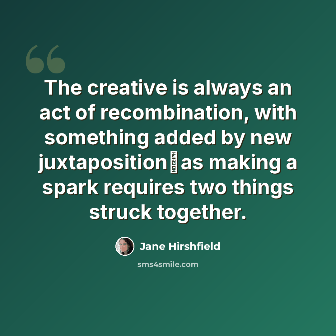 “The creative is always an act of recombination, with something added by new juxtapositionas making a spark requires two things struck together.” quote by Jane Hirshfield
