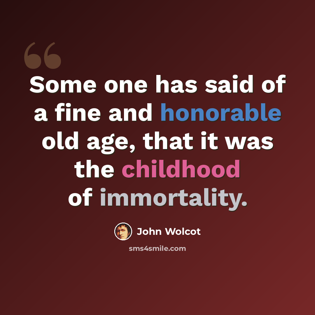“Some one has said of a fine and honorable old age, that it was the childhood of immortality.” quote by John Wolcot