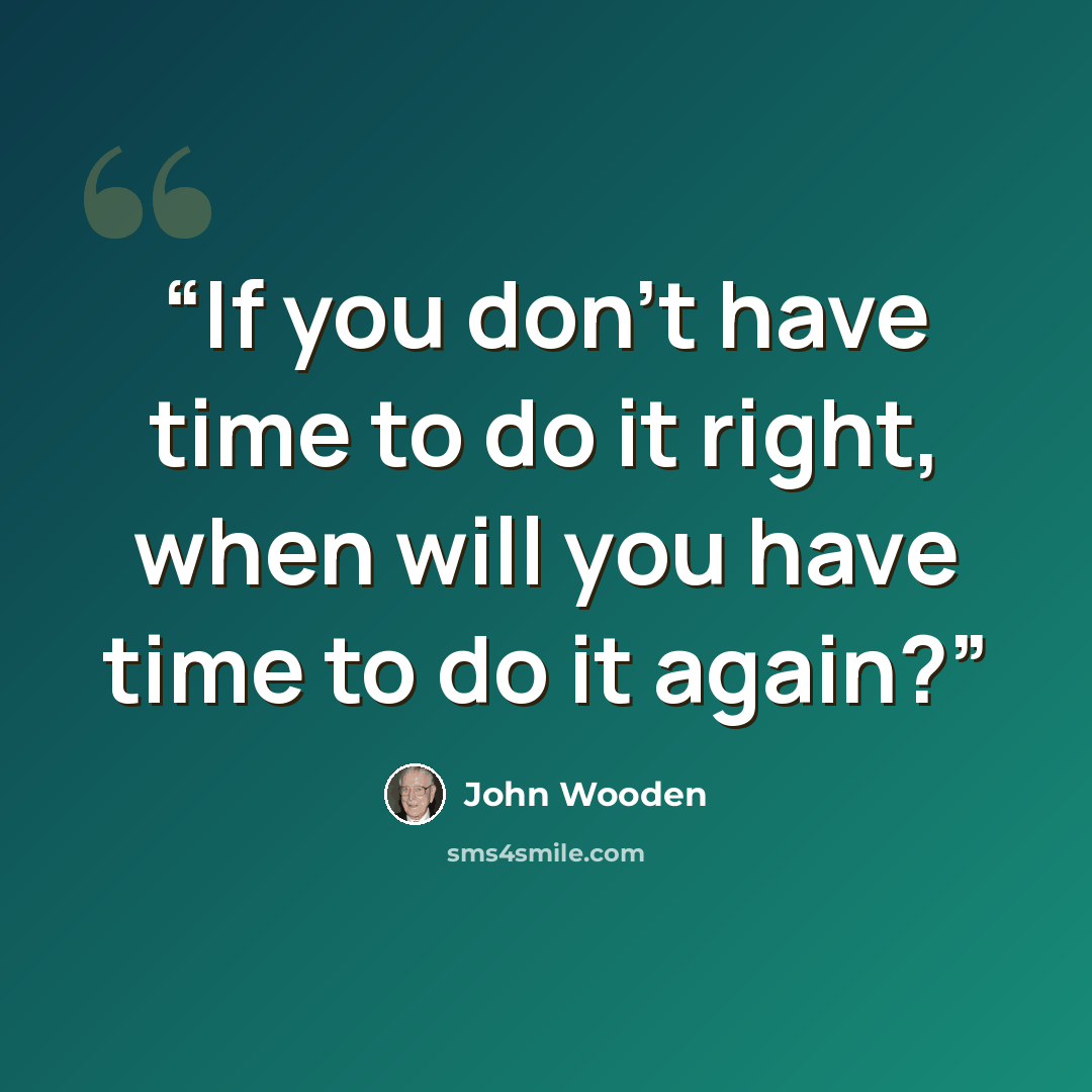 “If you don’t have time to do it right, when will you have time to do it again?” quote by John Wooden