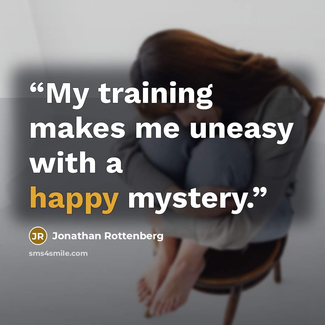 “My training makes me uneasy with a happy mystery.” quote by Jonathan Rottenberg