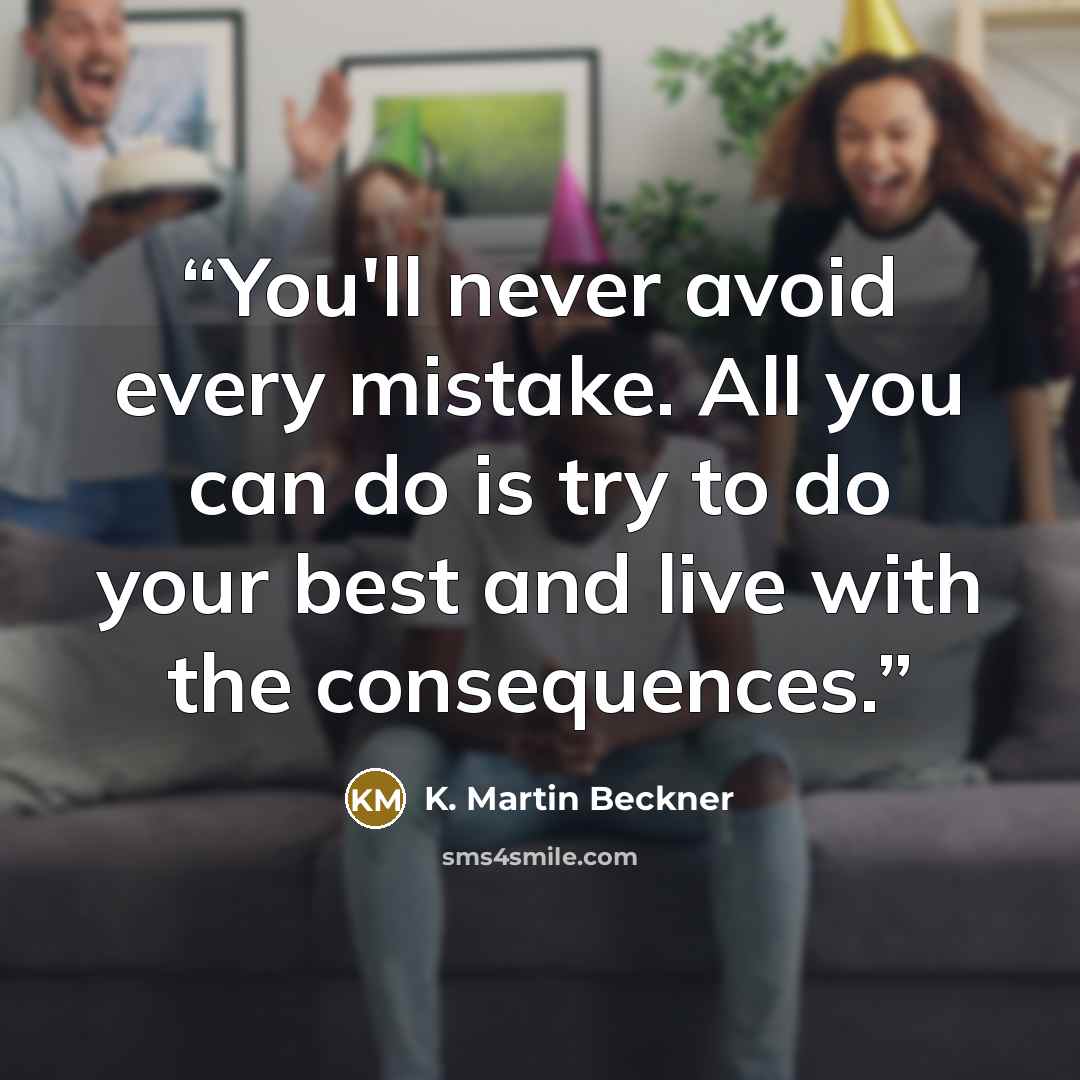 “You'll never avoid every mistake. All you can do is try to do your best and live with the consequences.” quote by K. Martin Beckner