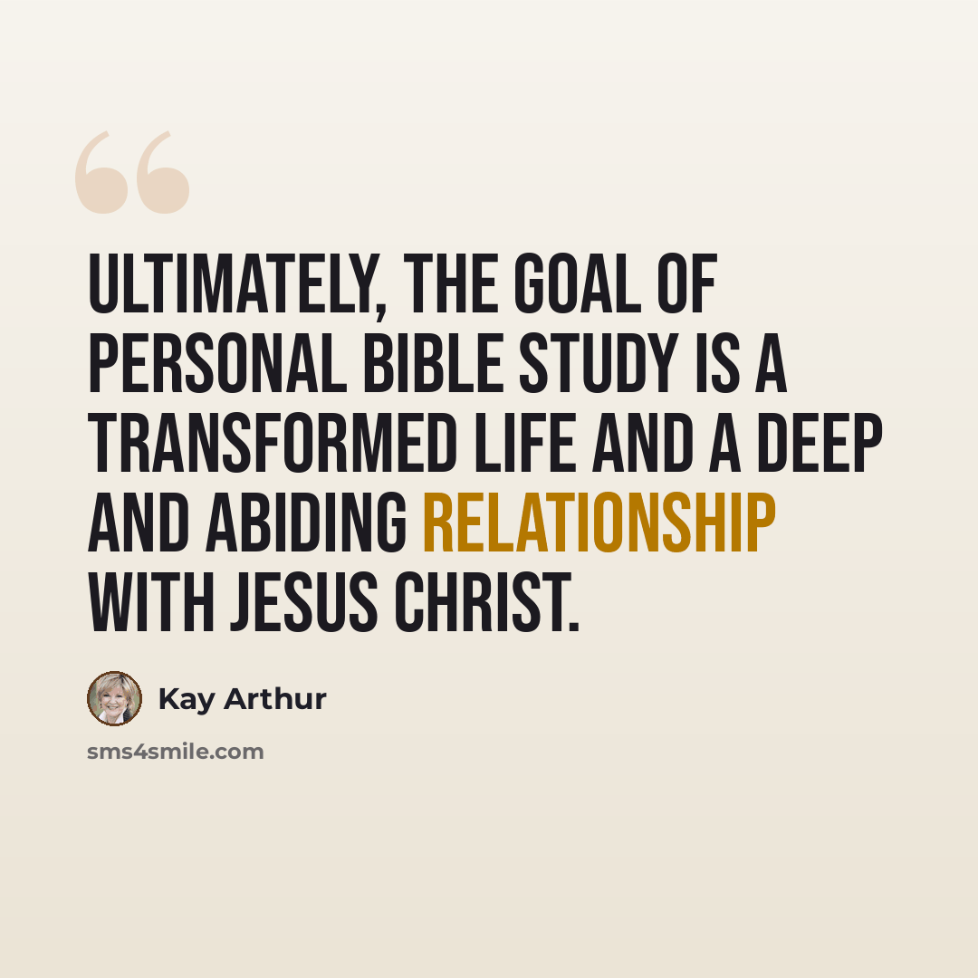 “Ultimately, the goal of personal Bible study is a transformed life and a deep and abiding relationship with Jesus Christ.” quote by Kay Arthur
