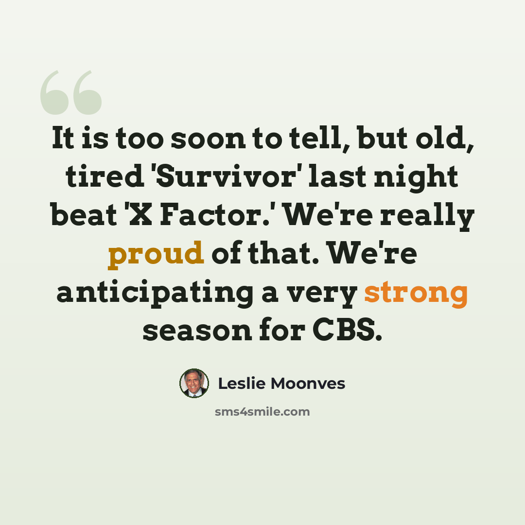“It is too soon to tell, but old, tired 'Survivor' last night beat 'X Factor.' We're really proud of that. We're anticipating a very strong season for CBS.” quote by Leslie Moonves