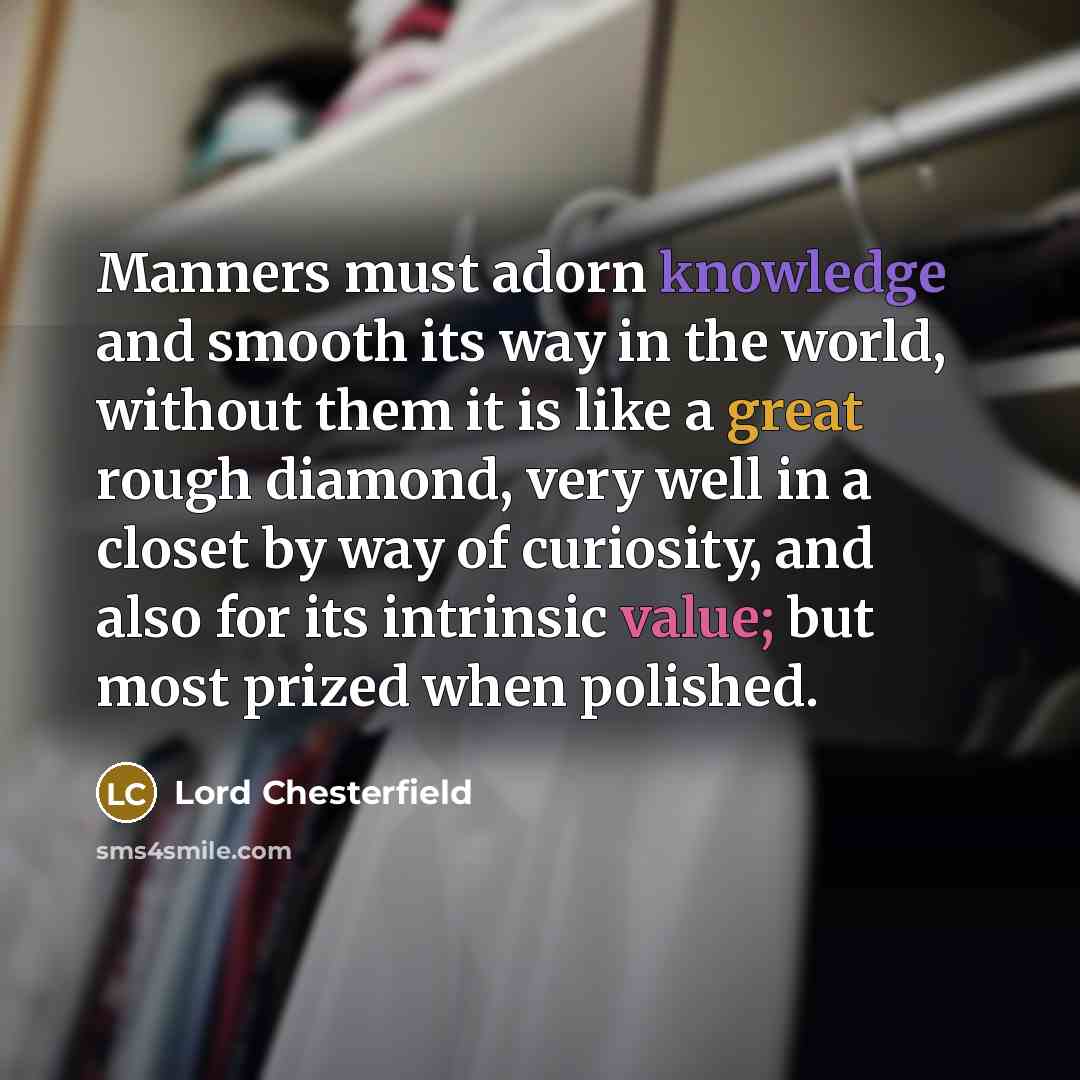 “Manners must adorn knowledge and smooth its way in the world, without them it is like a great rough diamond, very well in a closet by way of curiosity, and also for its intrinsic value; but most prized when polished.” quote by Lord Chesterfield