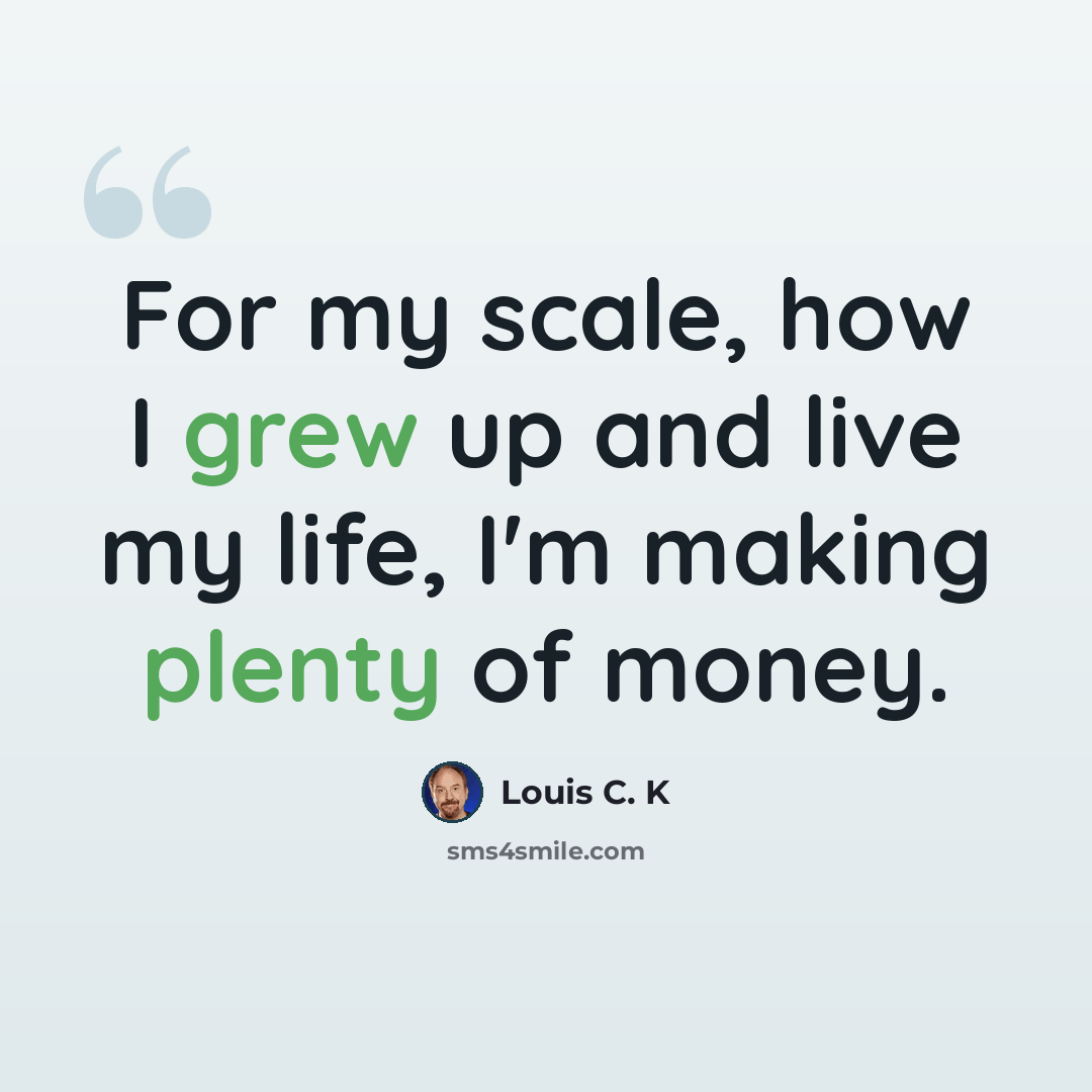 “For my scale, how I grew up and live my life, I'm making plenty of money.” quote by Louis C. K