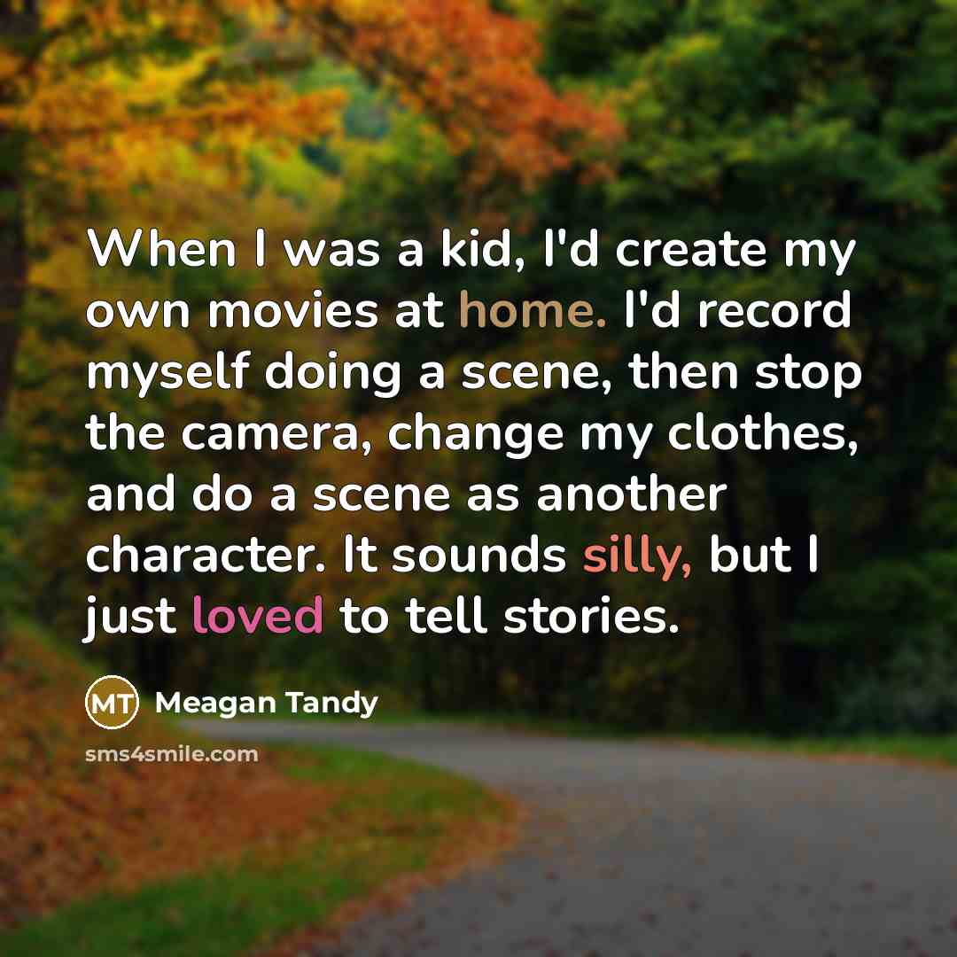 “When I was a kid, I'd create my own movies at home. I'd record myself doing a scene, then stop the camera, change my clothes, and do a scene as another character. It sounds silly, but I just loved to tell stories.” quote by Meagan Tandy
