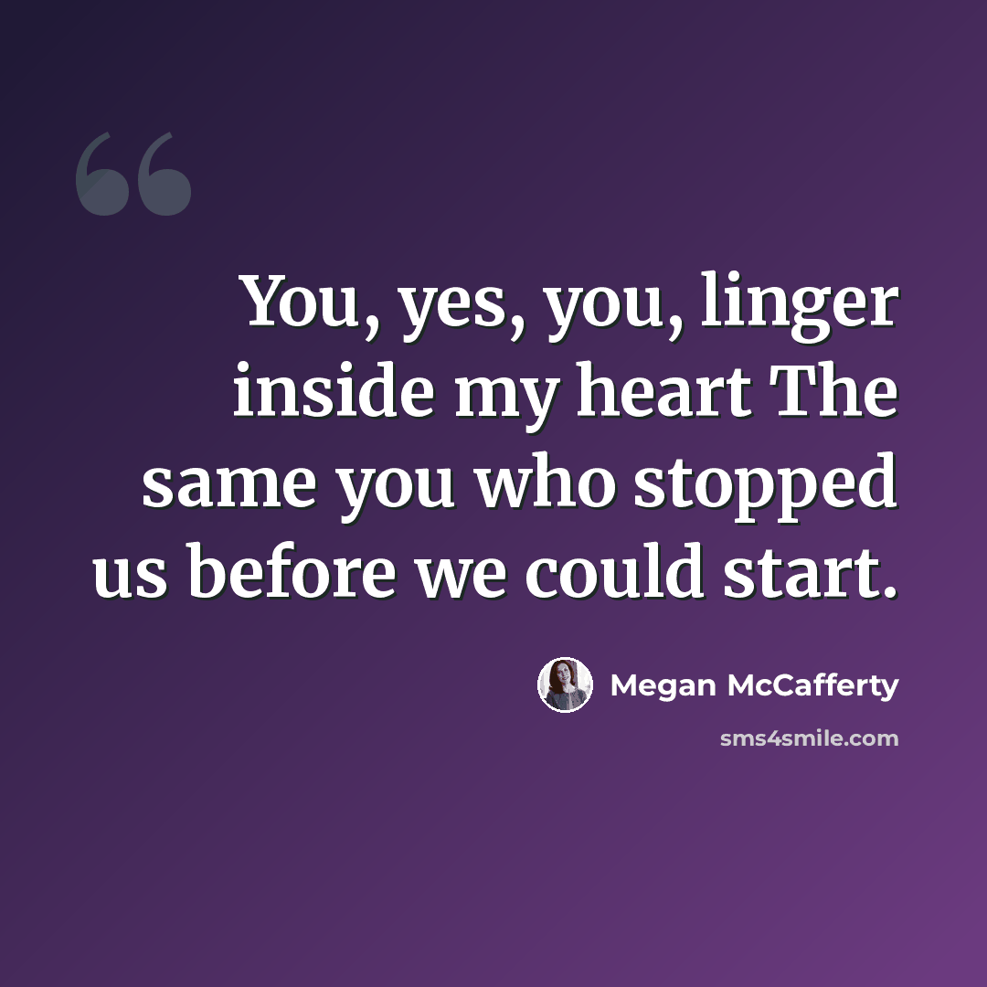 “You, yes, you, linger inside my heart The same you who stopped us before we could start.” quote by Megan McCafferty