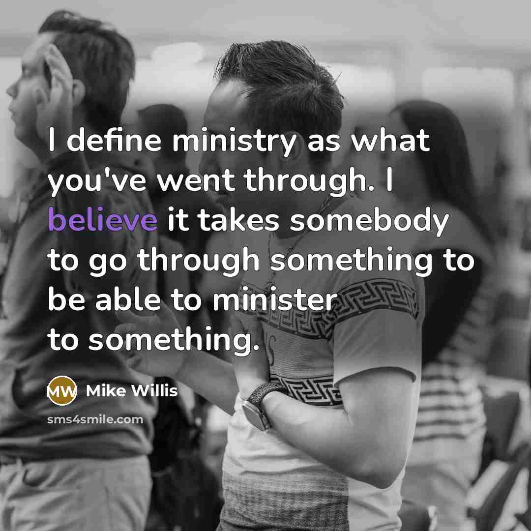 “I define ministry as what you've went through. I believe it takes somebody to go through something to be able to minister to something.” quote by Mike Willis