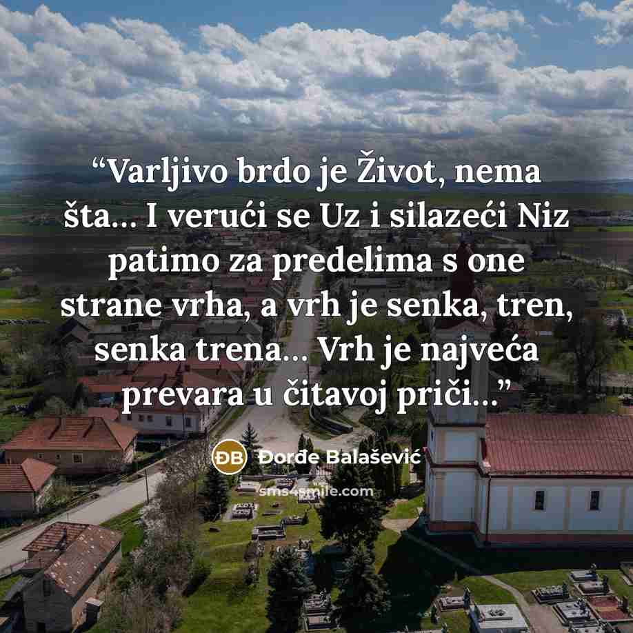 “Varljivo brdo je Život, nema šta… I verući se Uz i silazeći Niz patimo za predelima s one strane vrha, a vrh je senka, tren, senka trena… Vrh je najveća prevara u čitavoj priči…” quote by Đorđe Balašević