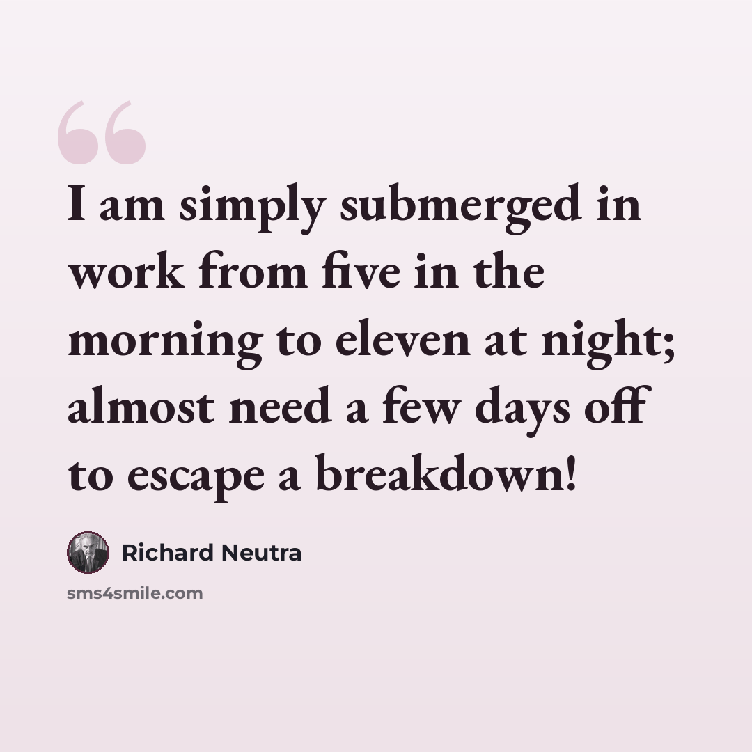 “I am simply submerged in work from five in the morning to eleven at night; almost need a few days off to escape a breakdown!” quote by Richard Neutra