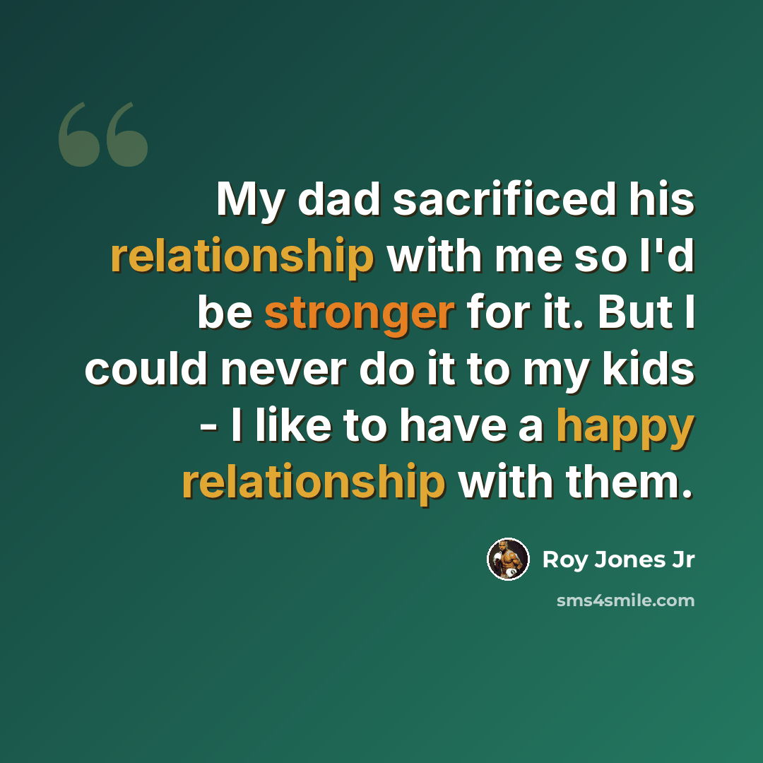 “My dad sacrificed his relationship with me so I'd be stronger for it. But I could never do it to my kids - I like to have a happy relationship with them.” quote by Roy Jones Jr