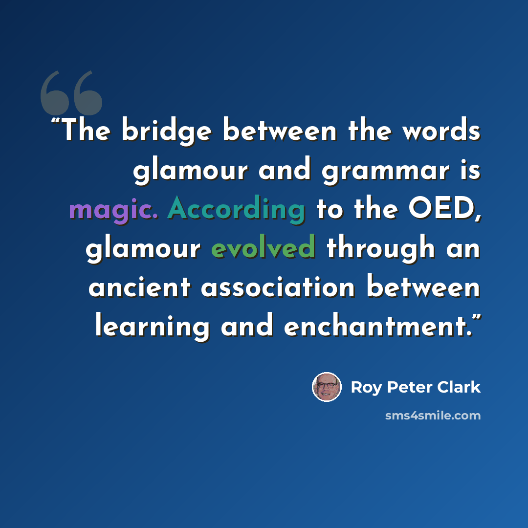 “The bridge between the words glamour and grammar is magic. According to the OED, glamour evolved through an ancient association between learning and enchantment.” quote by Roy Peter Clark