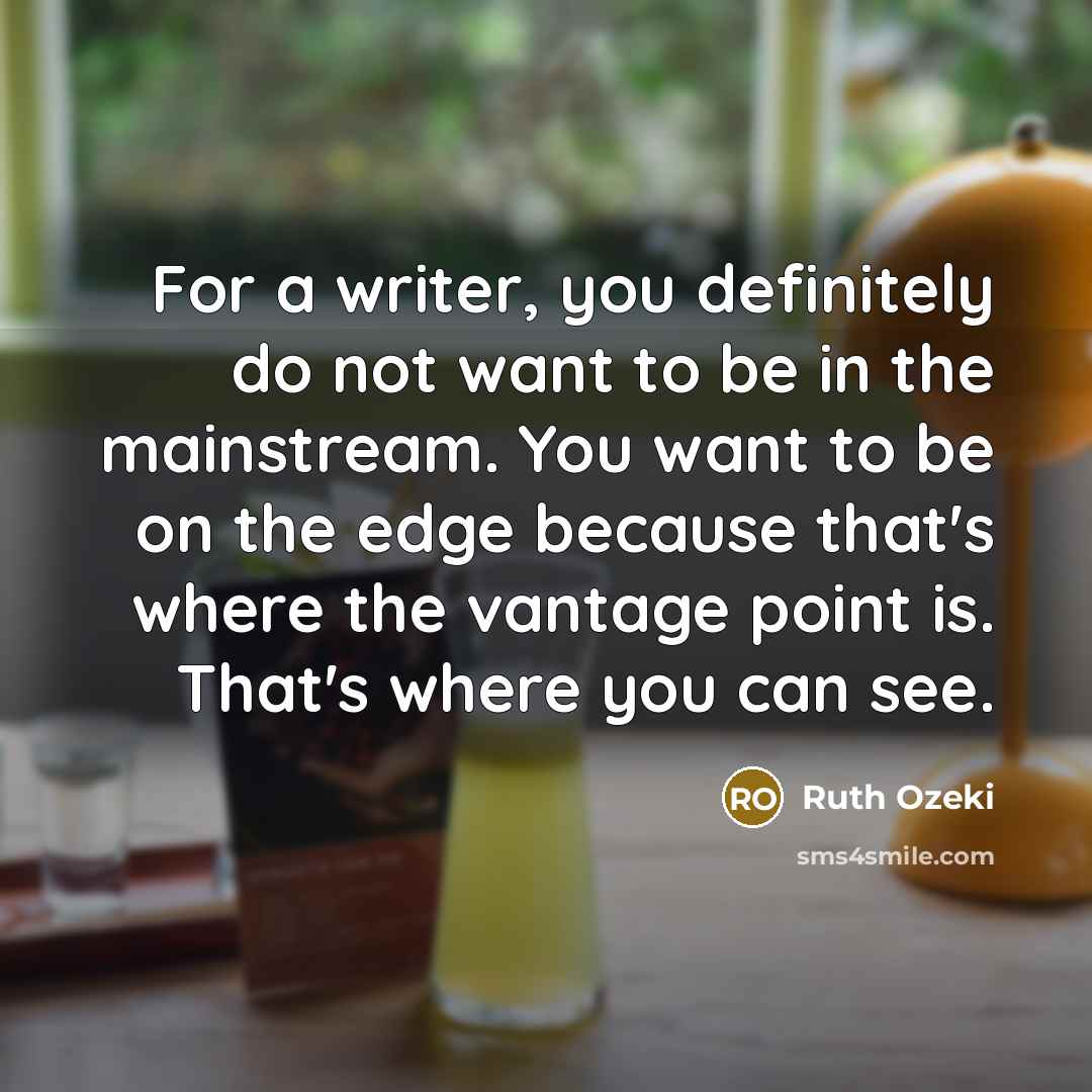 “For a writer, you definitely do not want to be in the mainstream. You want to be on the edge because that's where the vantage point is. That's where you can see.” quote by Ruth Ozeki