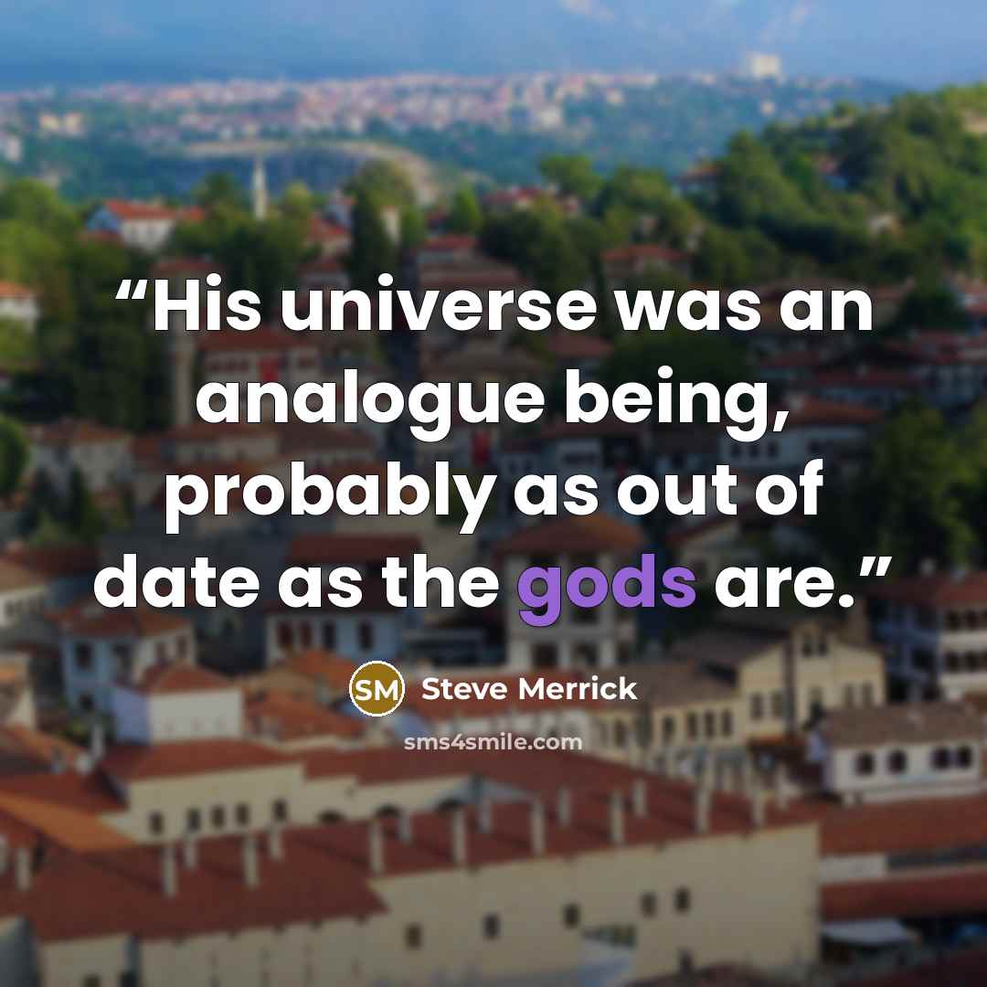“His universe was an analogue being, probably as out of date as the gods are.” quote by Steve Merrick