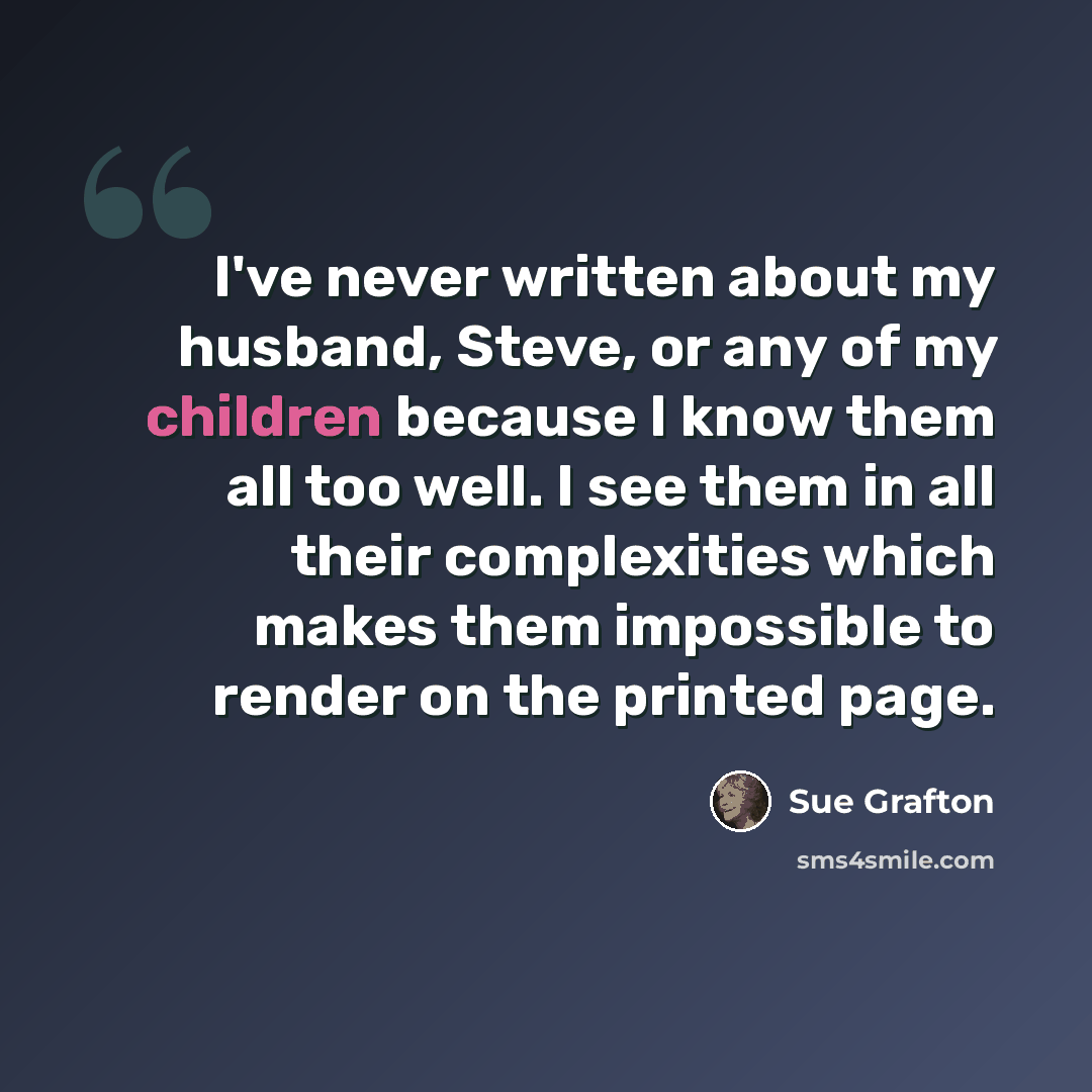 “I've never written about my husband, Steve, or any of my children because I know them all too well. I see them in all their complexities which makes them impossible to render on the printed page.” quote by Sue Grafton