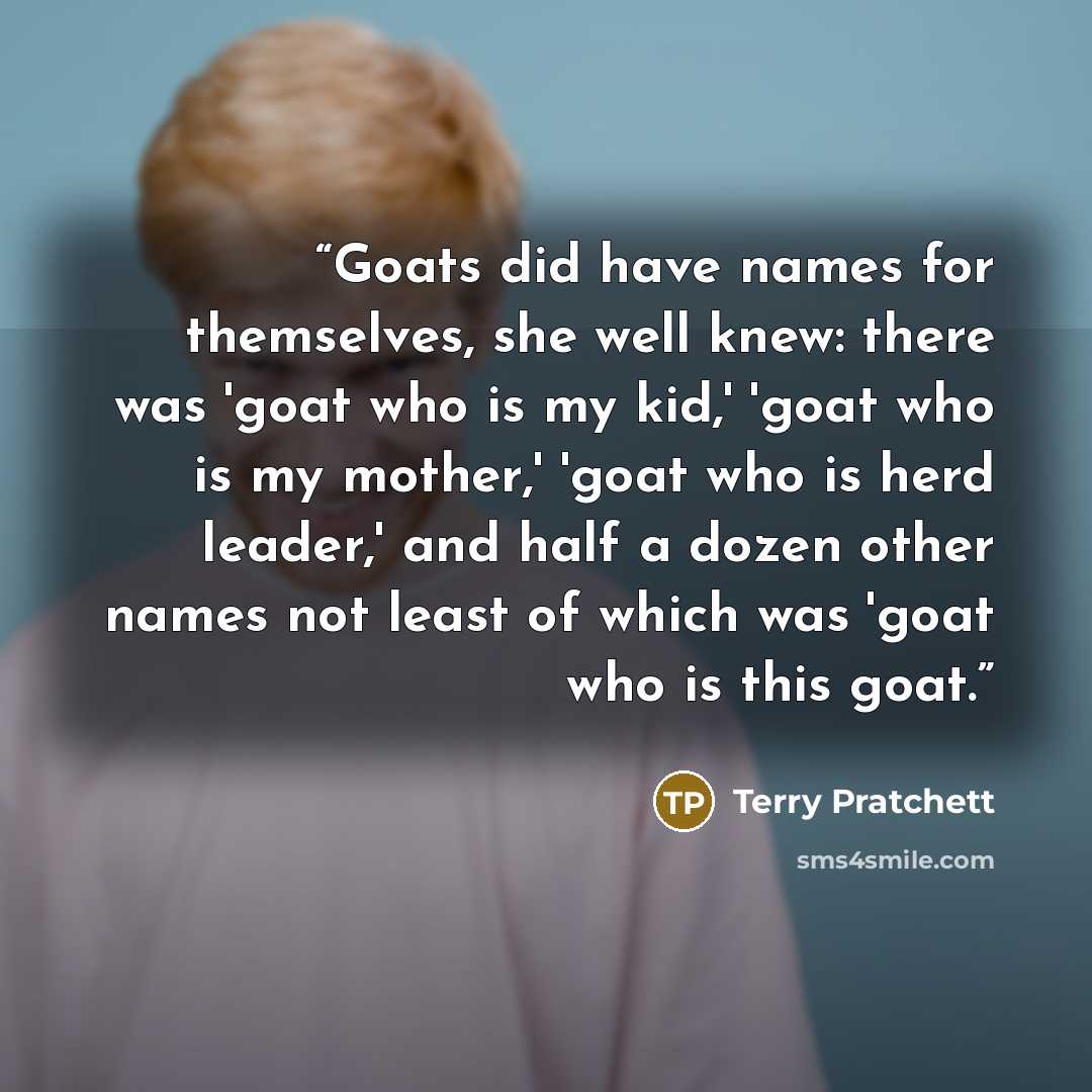 “Goats did have names for themselves, she well knew: there was 'goat who is my kid,' 'goat who is my mother,' 'goat who is herd leader,' and half a dozen other names not least of which was 'goat who is this goat.” quote by Terry Pratchett