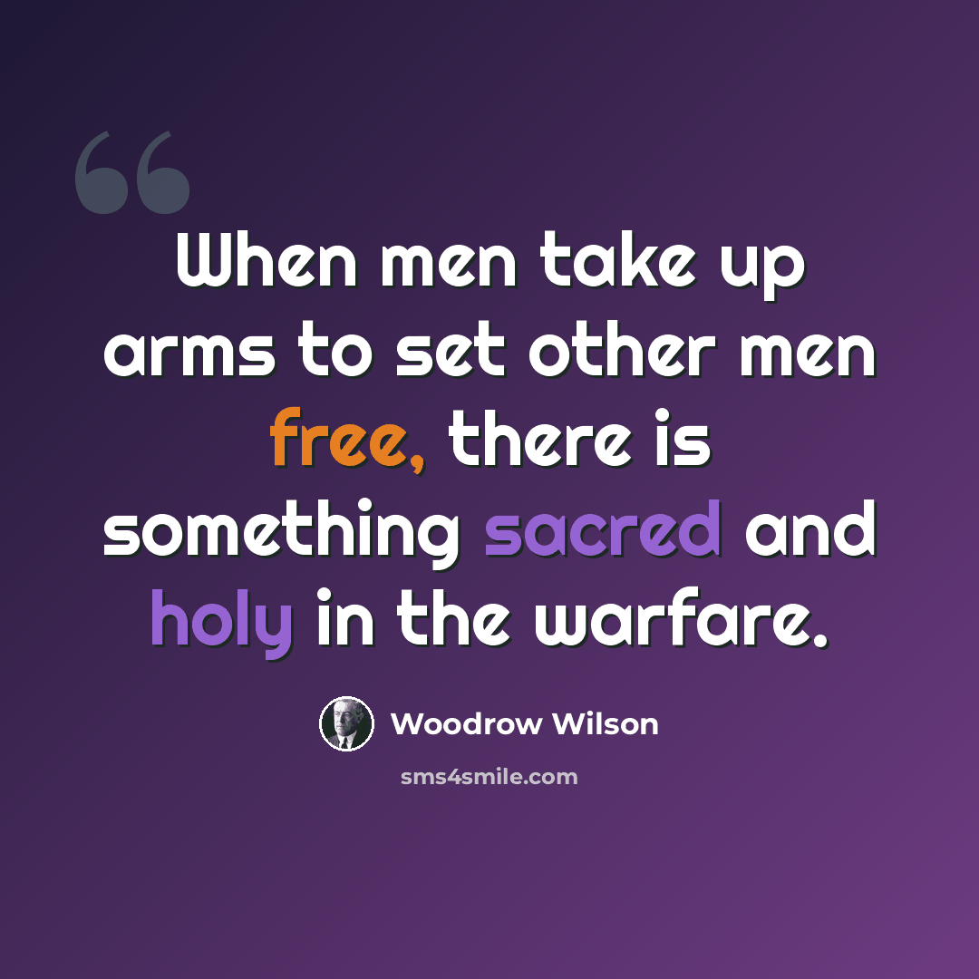 “When men take up arms to set other men free, there is something sacred and holy in the warfare.” quote by Woodrow Wilson