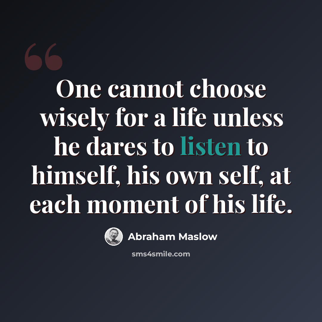 “One cannot choose wisely for a life unless he dares to listen to himself, his own self, at each moment of his life.” quote by Abraham Maslow