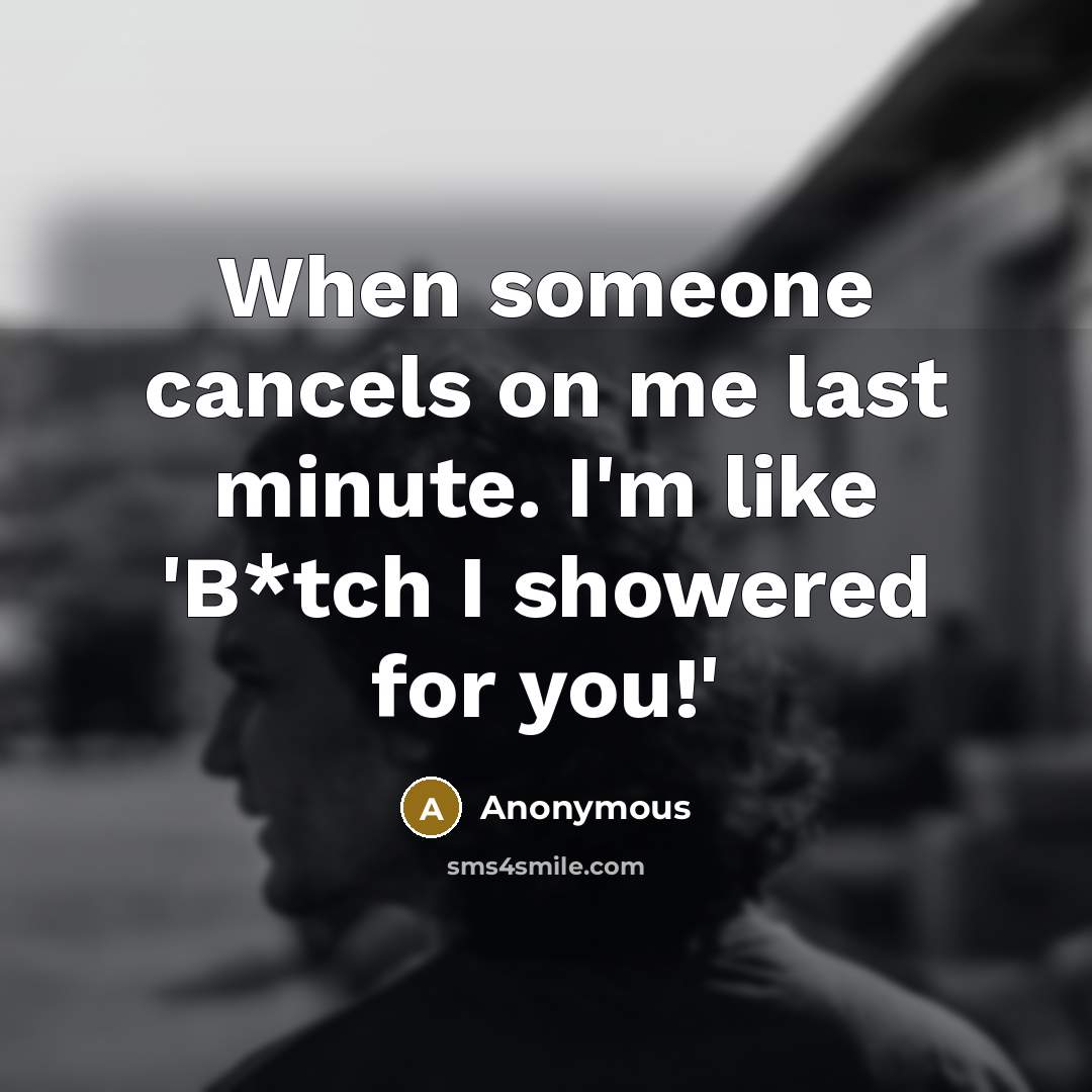 “When someone cancels on me last minute. I'm like 'B*tch I showered for you!'” quote by Anonymous