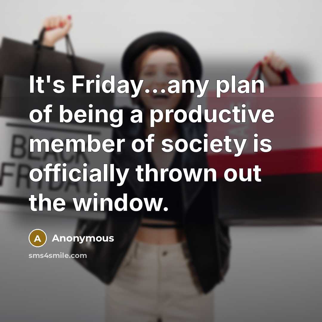 “It's Friday...any plan of being a productive member of society is officially thrown out the window.” quote by Anonymous