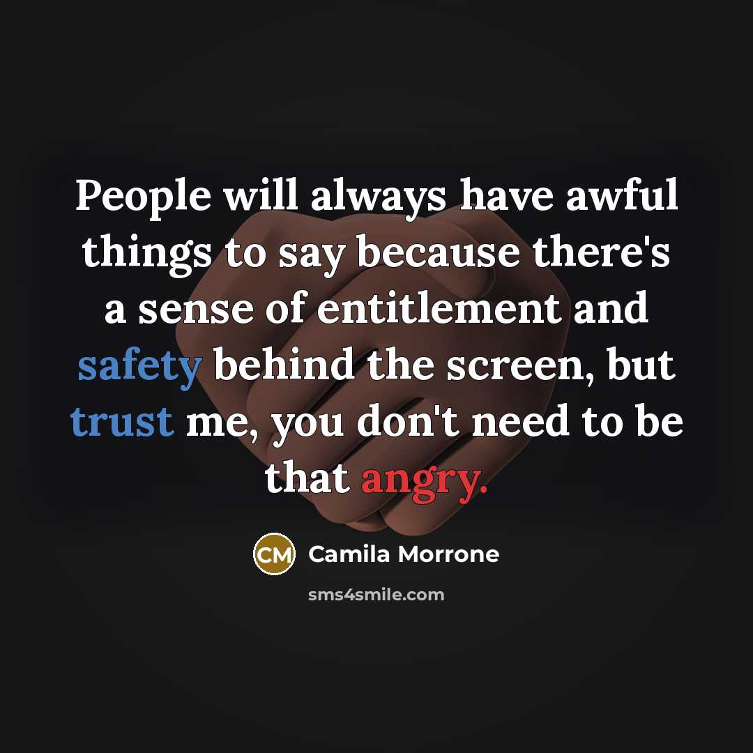 “People will always have awful things to say because there's a sense of entitlement and safety behind the screen, but trust me, you don't need to be that angry.” quote by Camila Morrone