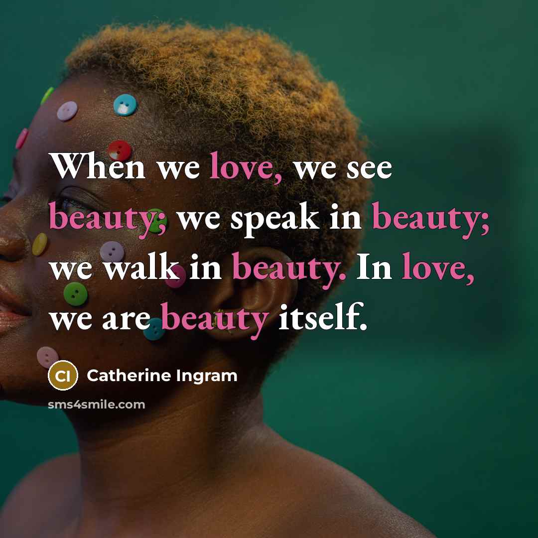 “When we love, we see beauty; we speak in beauty; we walk in beauty. In love, we are beauty itself.” quote by Catherine Ingram